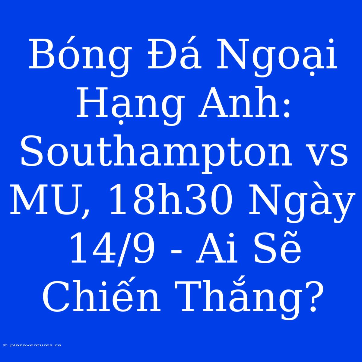 Bóng Đá Ngoại Hạng Anh: Southampton Vs MU, 18h30 Ngày 14/9 - Ai Sẽ Chiến Thắng?