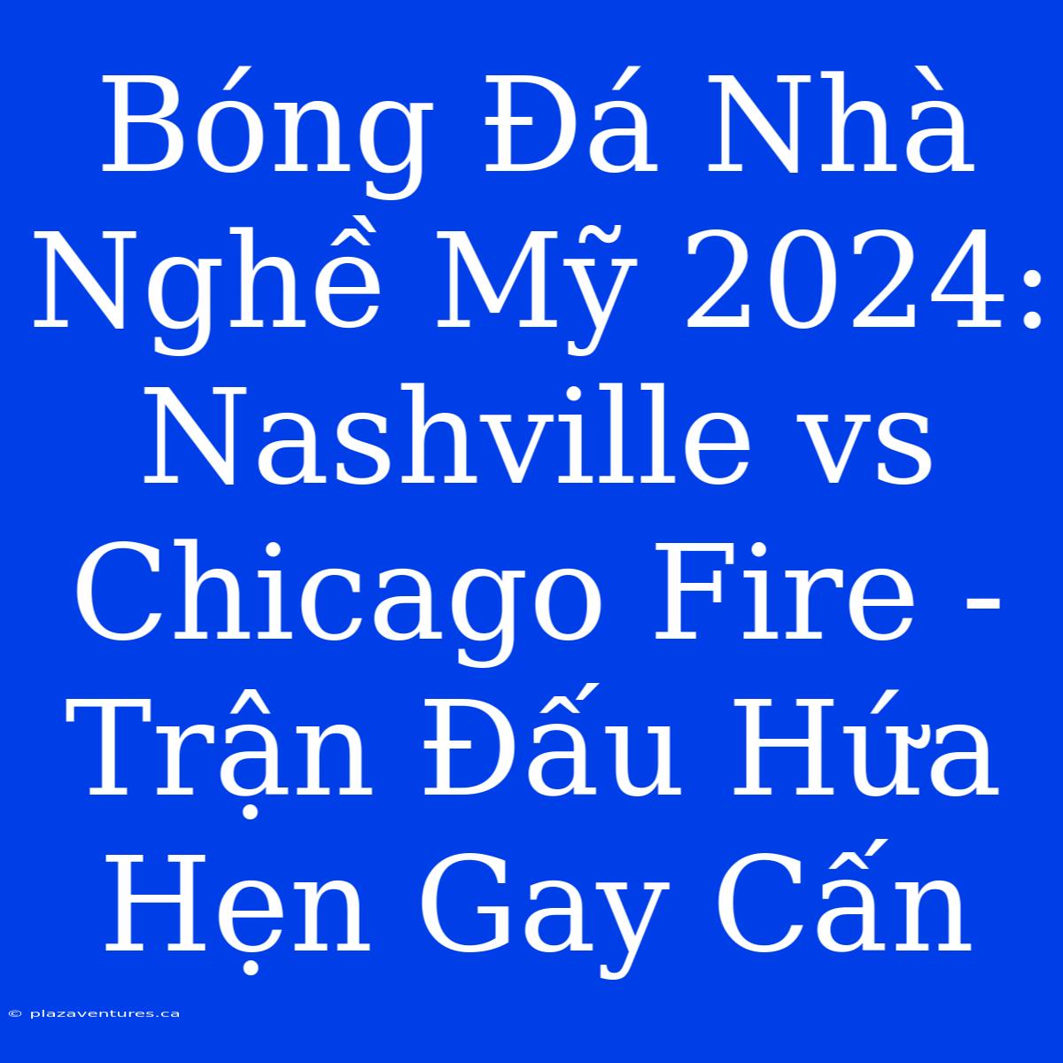 Bóng Đá Nhà Nghề Mỹ 2024: Nashville Vs Chicago Fire - Trận Đấu Hứa Hẹn Gay Cấn