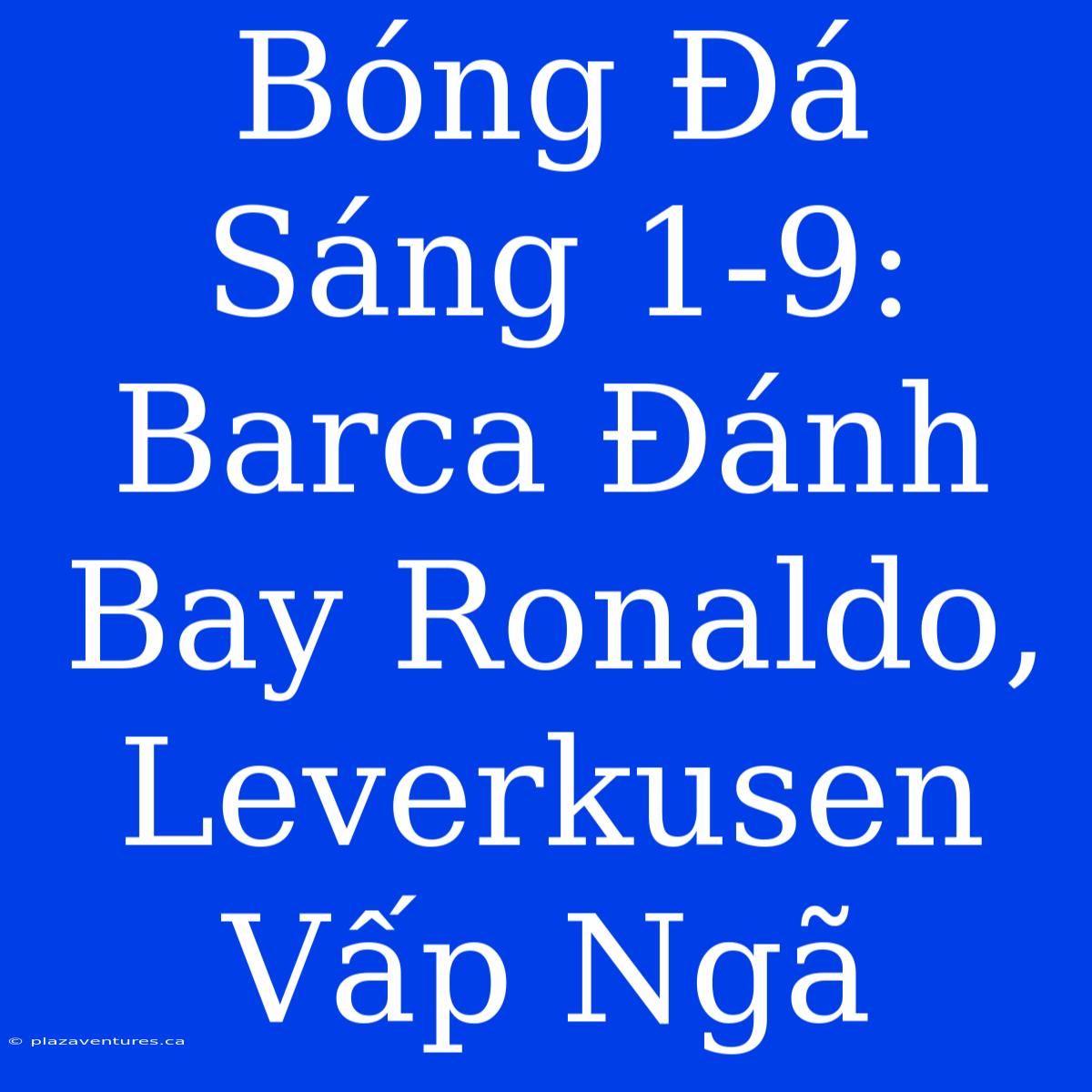 Bóng Đá Sáng 1-9: Barca Đánh Bay Ronaldo, Leverkusen Vấp Ngã