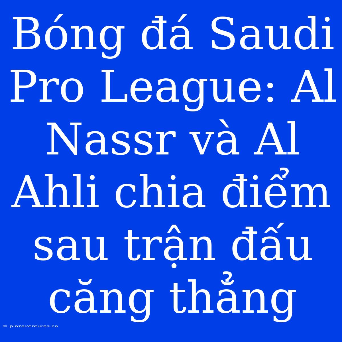 Bóng Đá Saudi Pro League: Al Nassr Và Al Ahli Chia Điểm Sau Trận Đấu Căng Thẳng