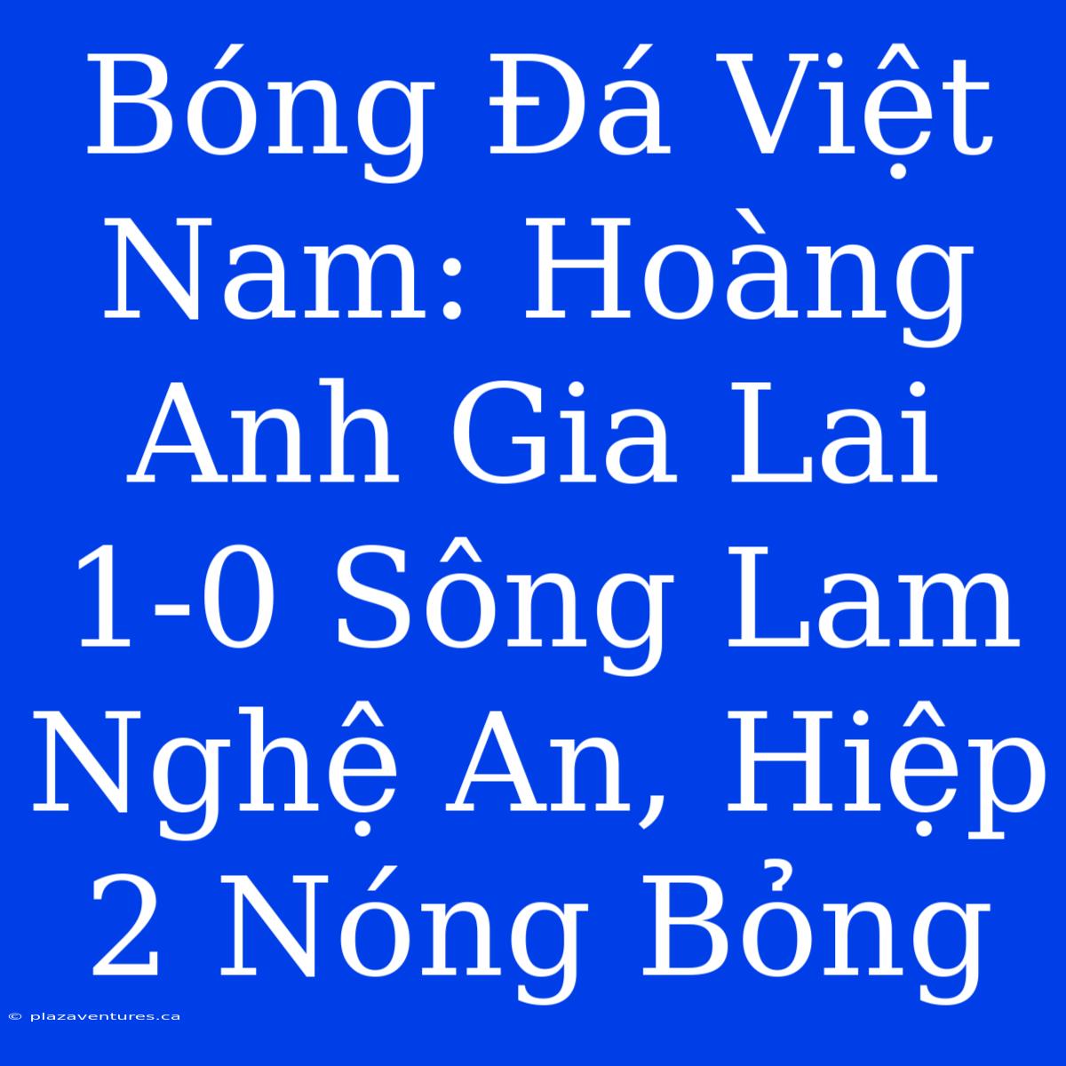 Bóng Đá Việt Nam: Hoàng Anh Gia Lai 1-0 Sông Lam Nghệ An, Hiệp 2 Nóng Bỏng