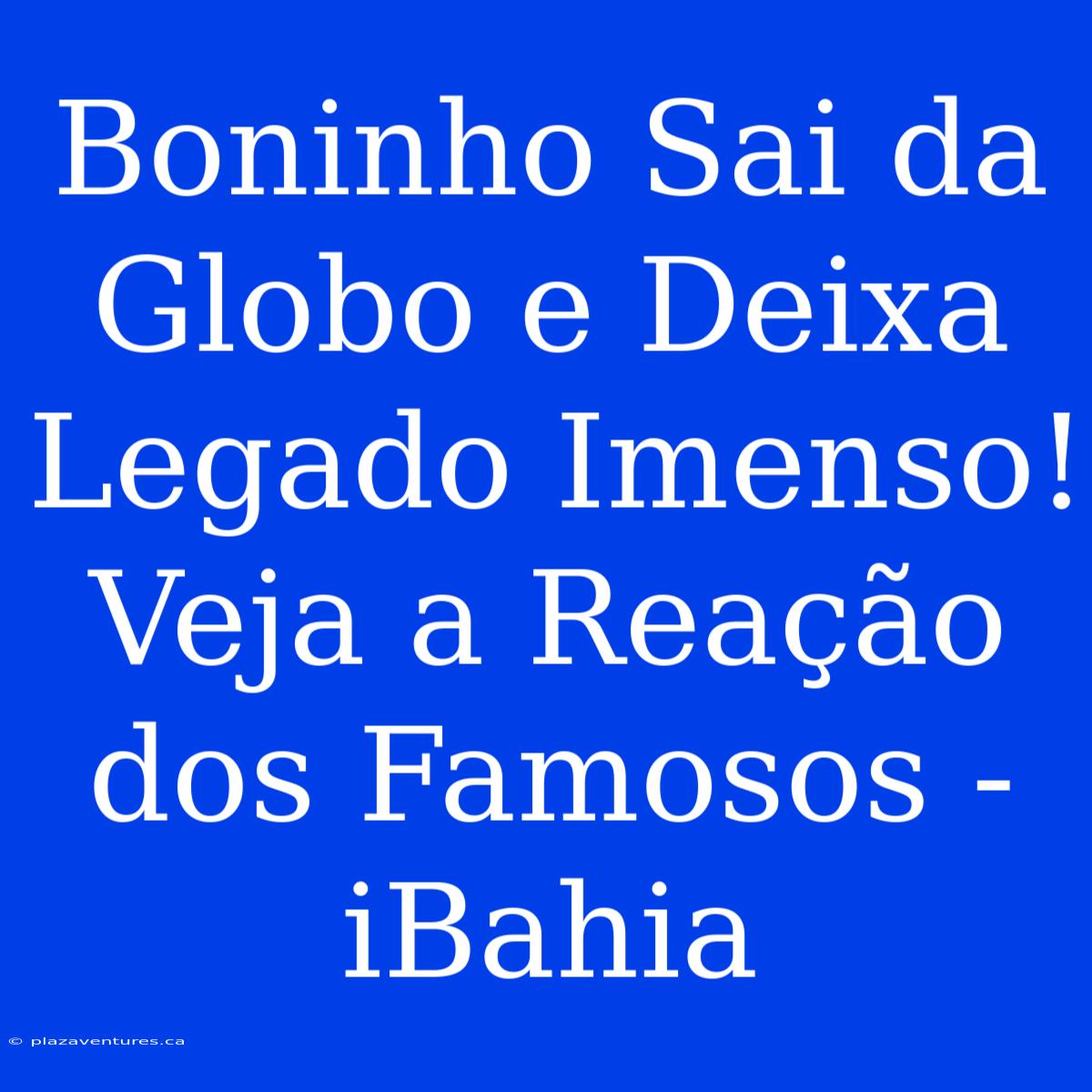 Boninho Sai Da Globo E Deixa Legado Imenso! Veja A Reação Dos Famosos - IBahia