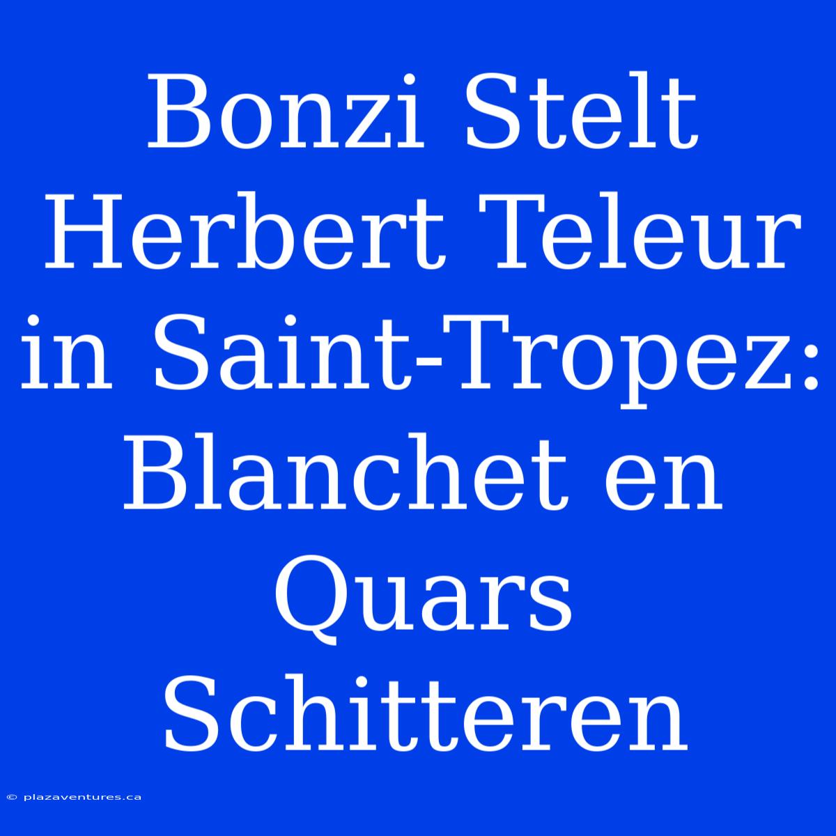 Bonzi Stelt Herbert Teleur In Saint-Tropez: Blanchet En Quars Schitteren