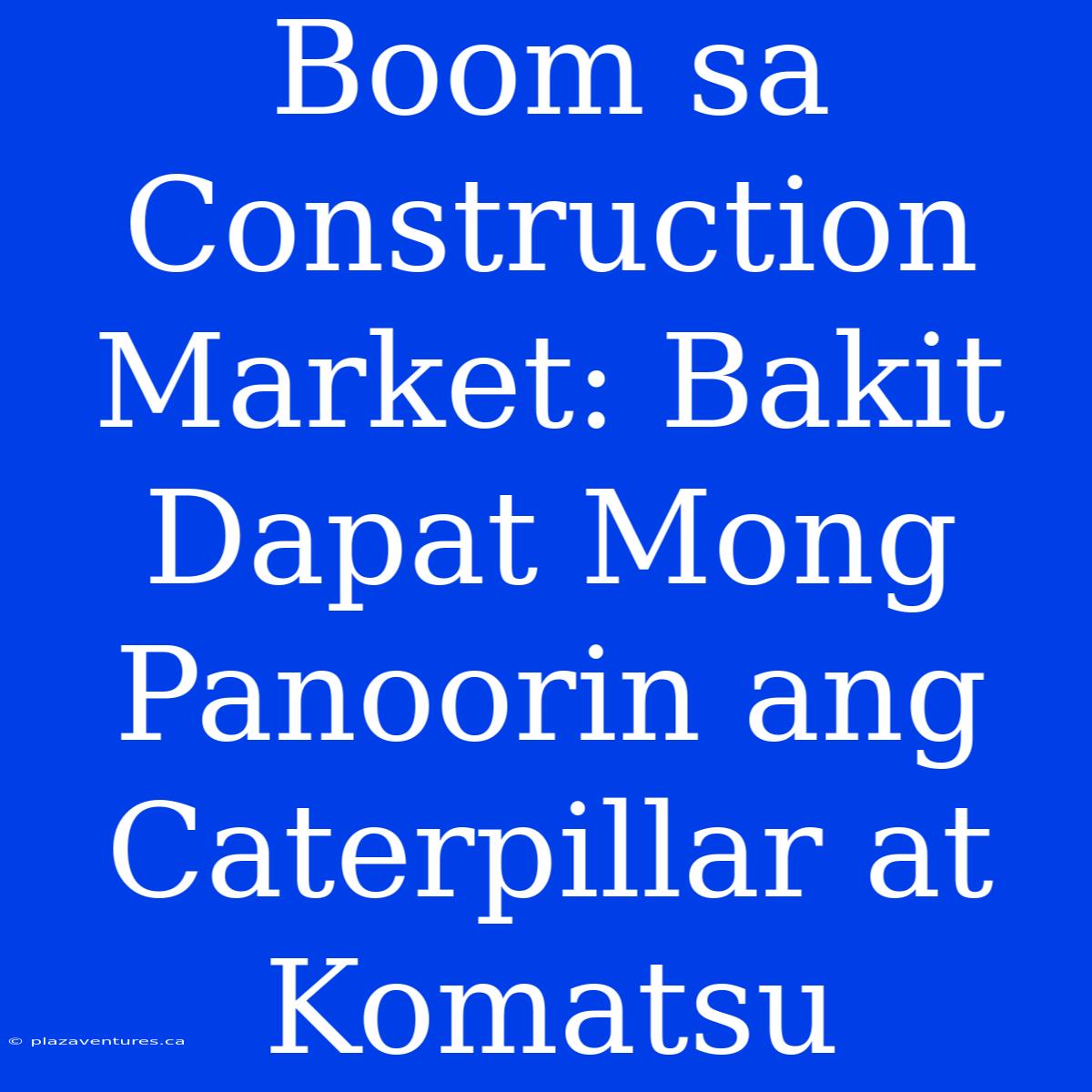 Boom Sa Construction Market: Bakit Dapat Mong Panoorin Ang Caterpillar At Komatsu