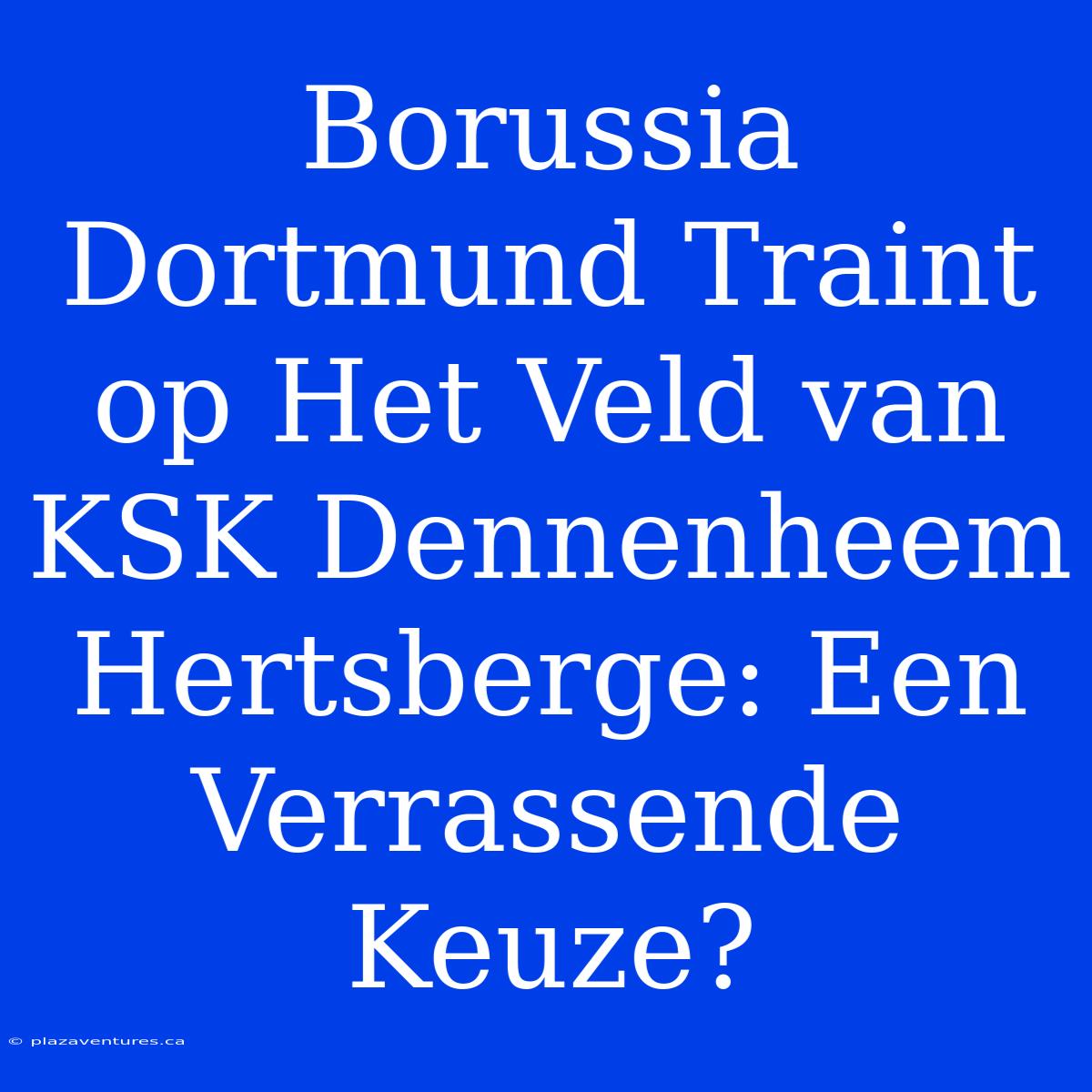 Borussia Dortmund Traint Op Het Veld Van KSK Den­nen­heem Hertsberge: Een Verrassende Keuze?