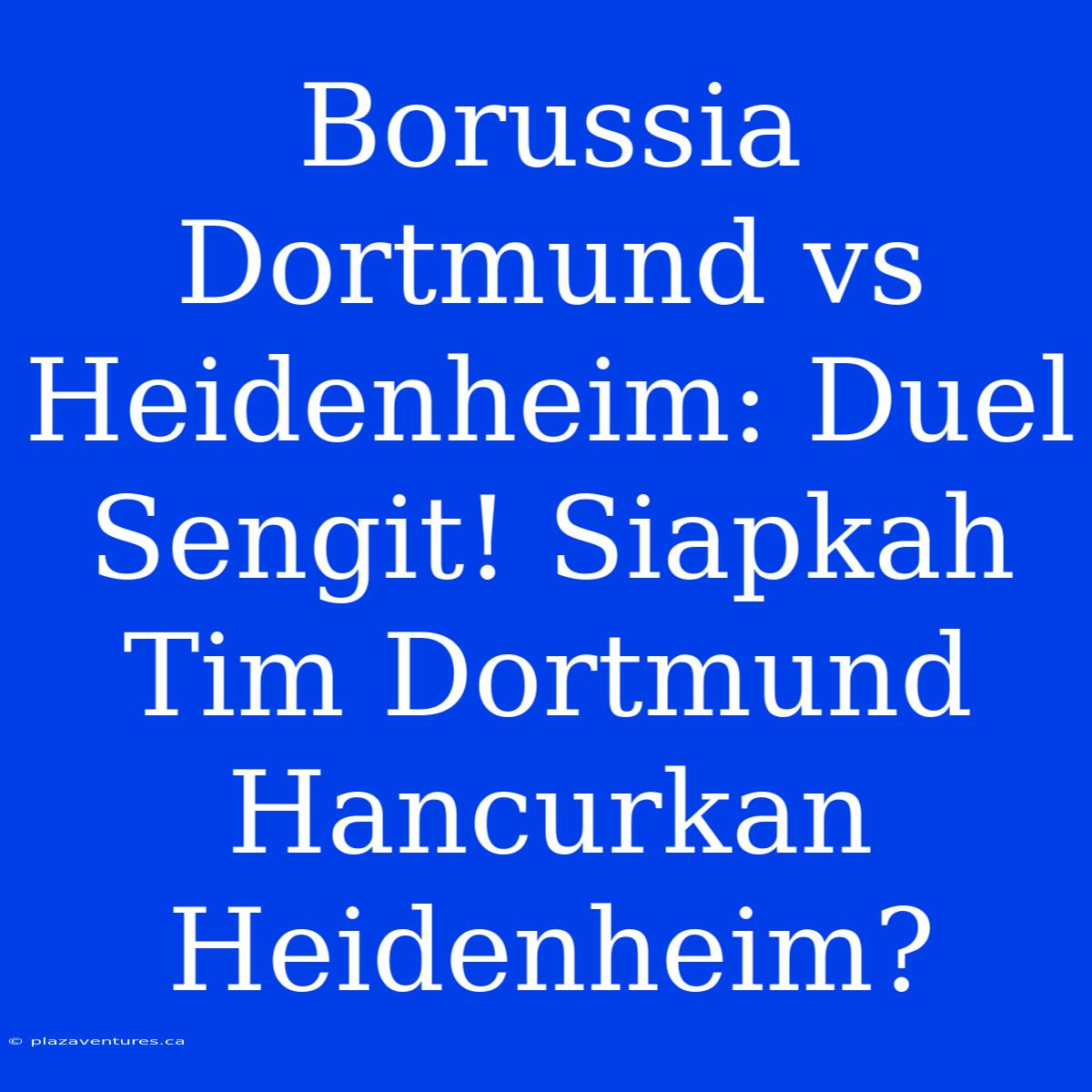 Borussia Dortmund Vs Heidenheim: Duel Sengit! Siapkah Tim Dortmund Hancurkan Heidenheim?