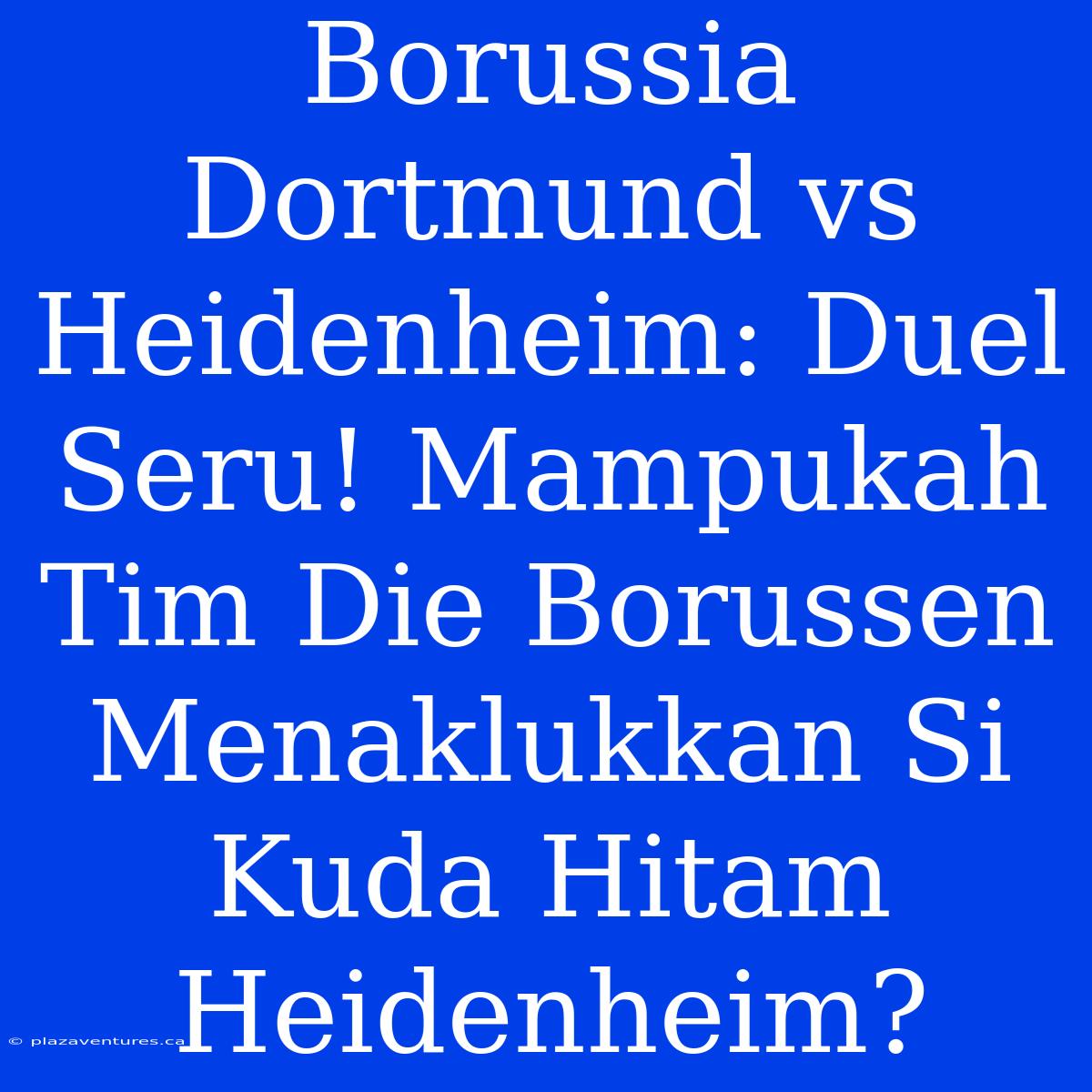 Borussia Dortmund Vs Heidenheim: Duel Seru! Mampukah Tim Die Borussen Menaklukkan Si Kuda Hitam Heidenheim?