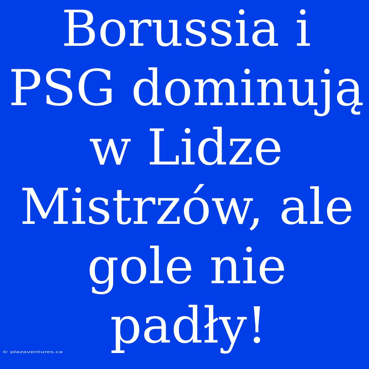 Borussia I PSG Dominują W Lidze Mistrzów, Ale Gole Nie Padły!