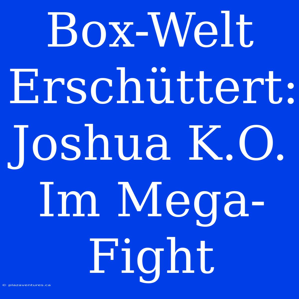 Box-Welt Erschüttert: Joshua K.O. Im Mega-Fight