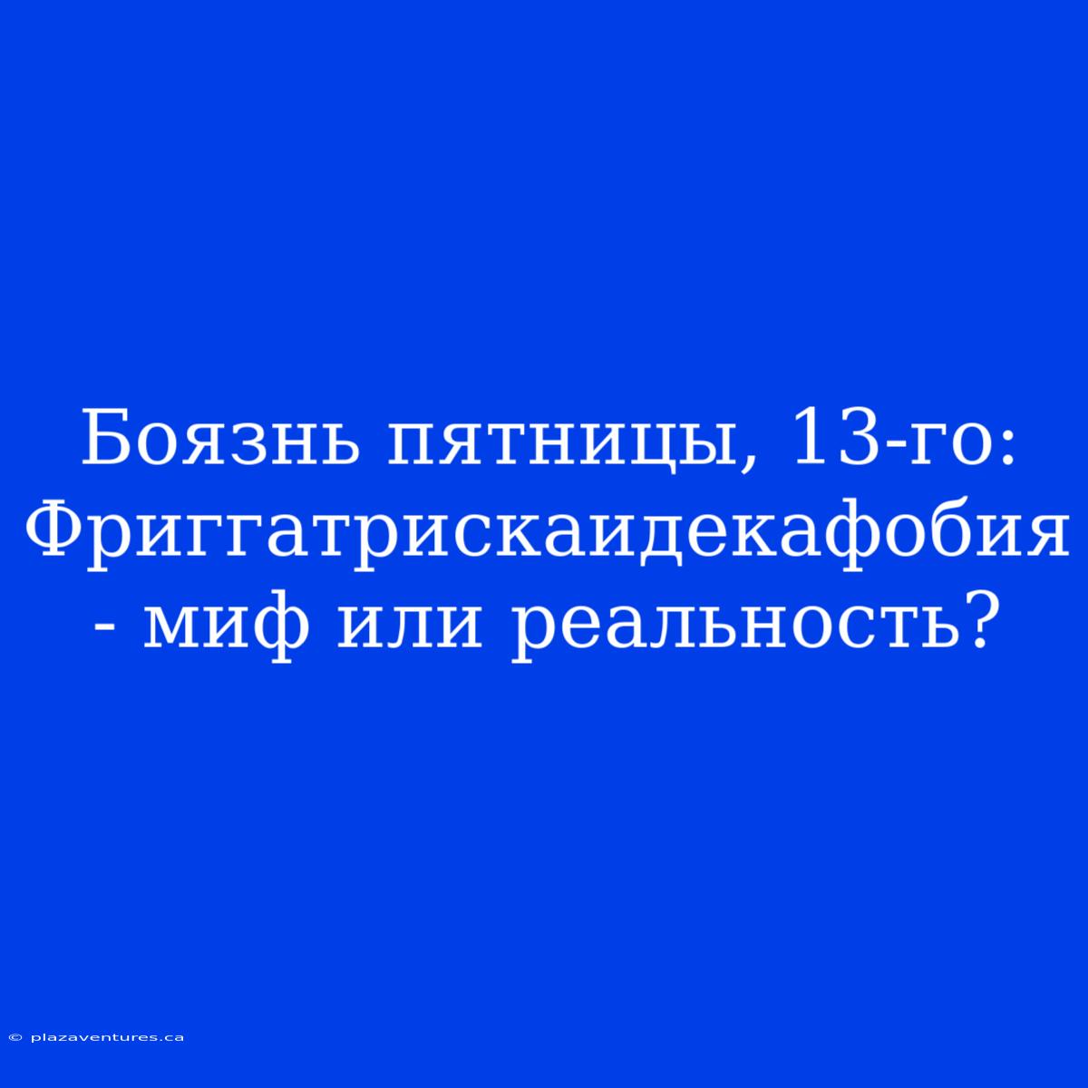 Боязнь Пятницы, 13-го: Фриггатрискаидекафобия - Миф Или Реальность?