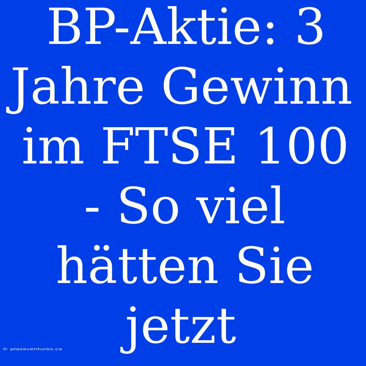 BP-Aktie: 3 Jahre Gewinn Im FTSE 100 - So Viel Hätten Sie Jetzt