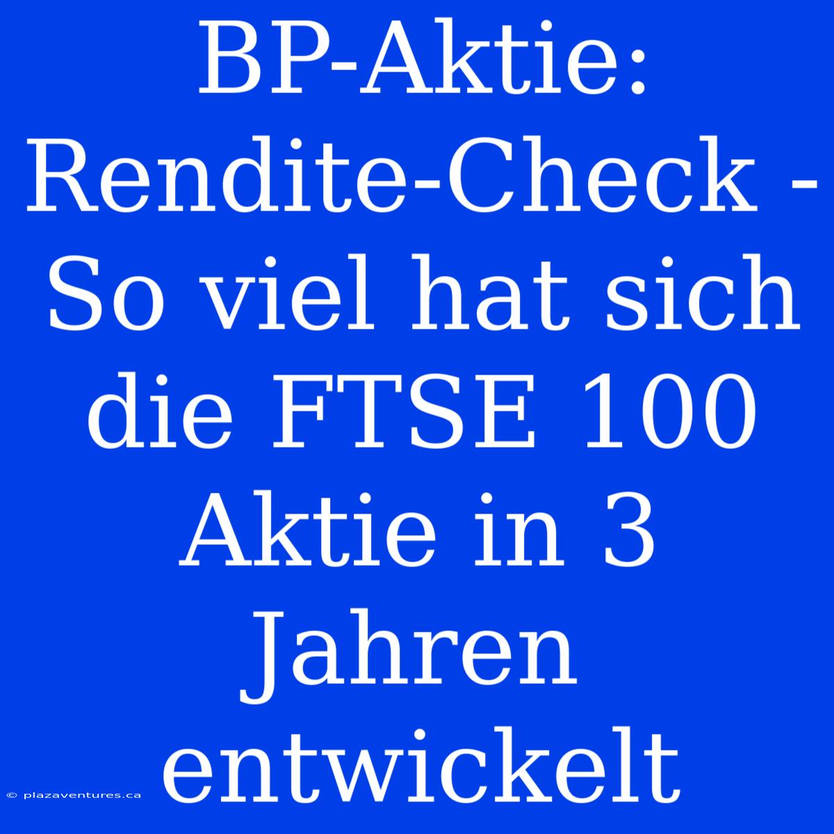 BP-Aktie: Rendite-Check - So Viel Hat Sich Die FTSE 100 Aktie In 3 Jahren Entwickelt