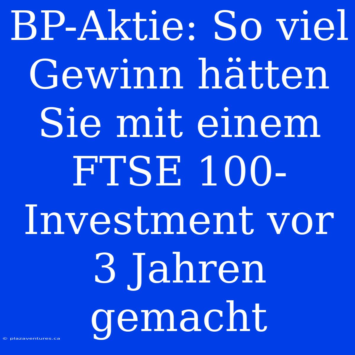 BP-Aktie: So Viel Gewinn Hätten Sie Mit Einem FTSE 100-Investment Vor 3 Jahren Gemacht