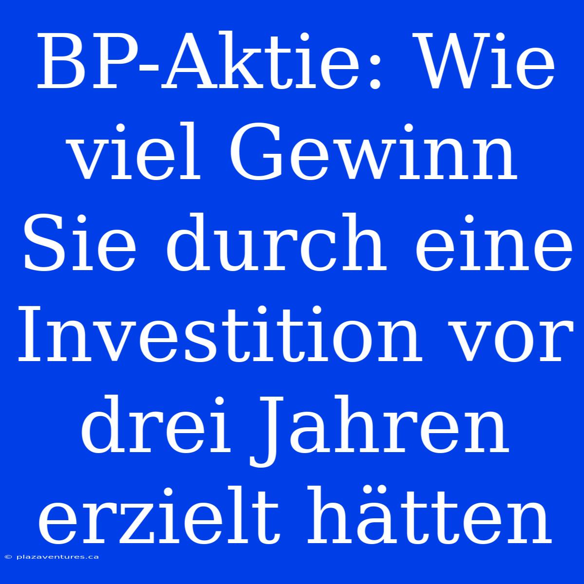 BP-Aktie: Wie Viel Gewinn Sie Durch Eine Investition Vor Drei Jahren Erzielt Hätten