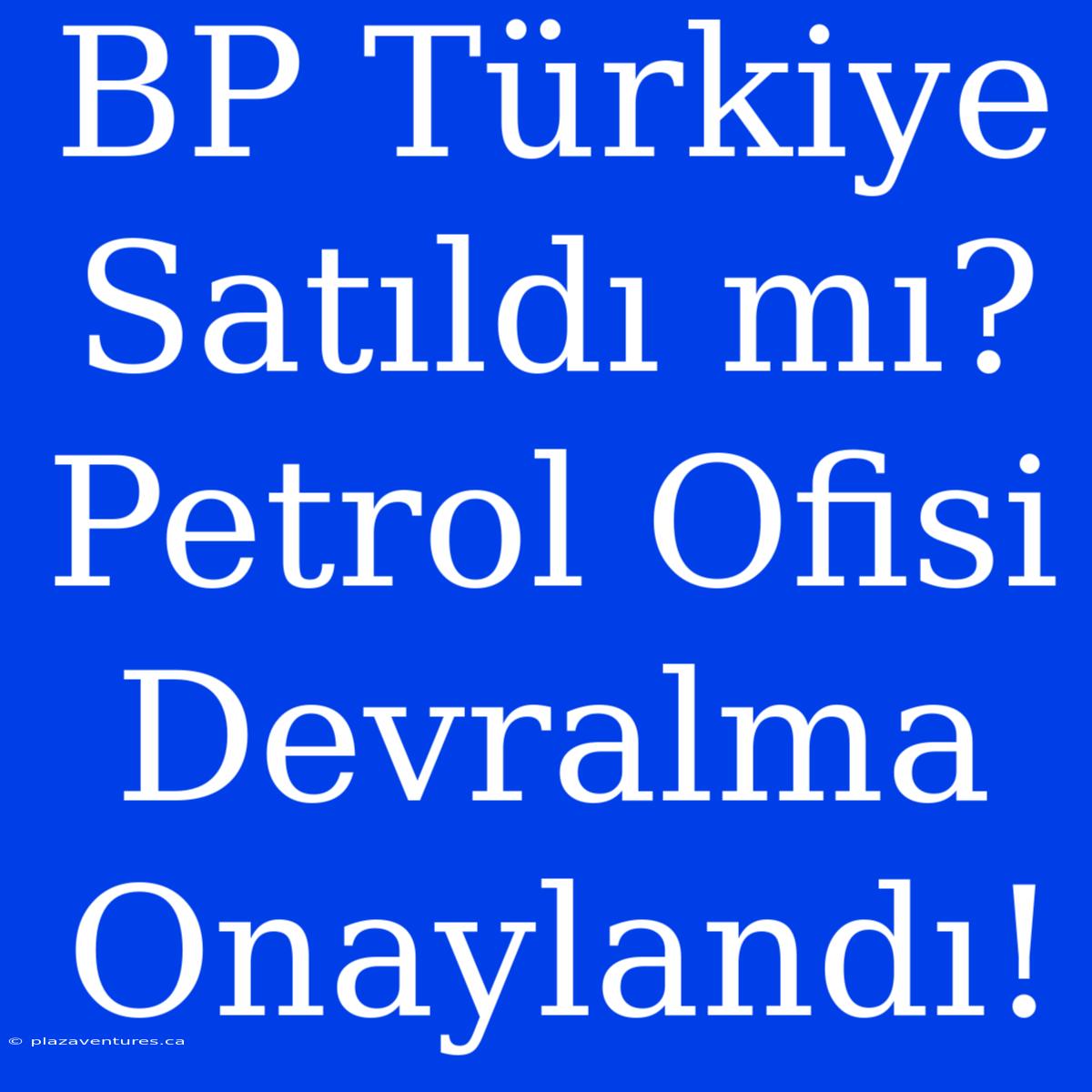 BP Türkiye Satıldı Mı? Petrol Ofisi Devralma Onaylandı!