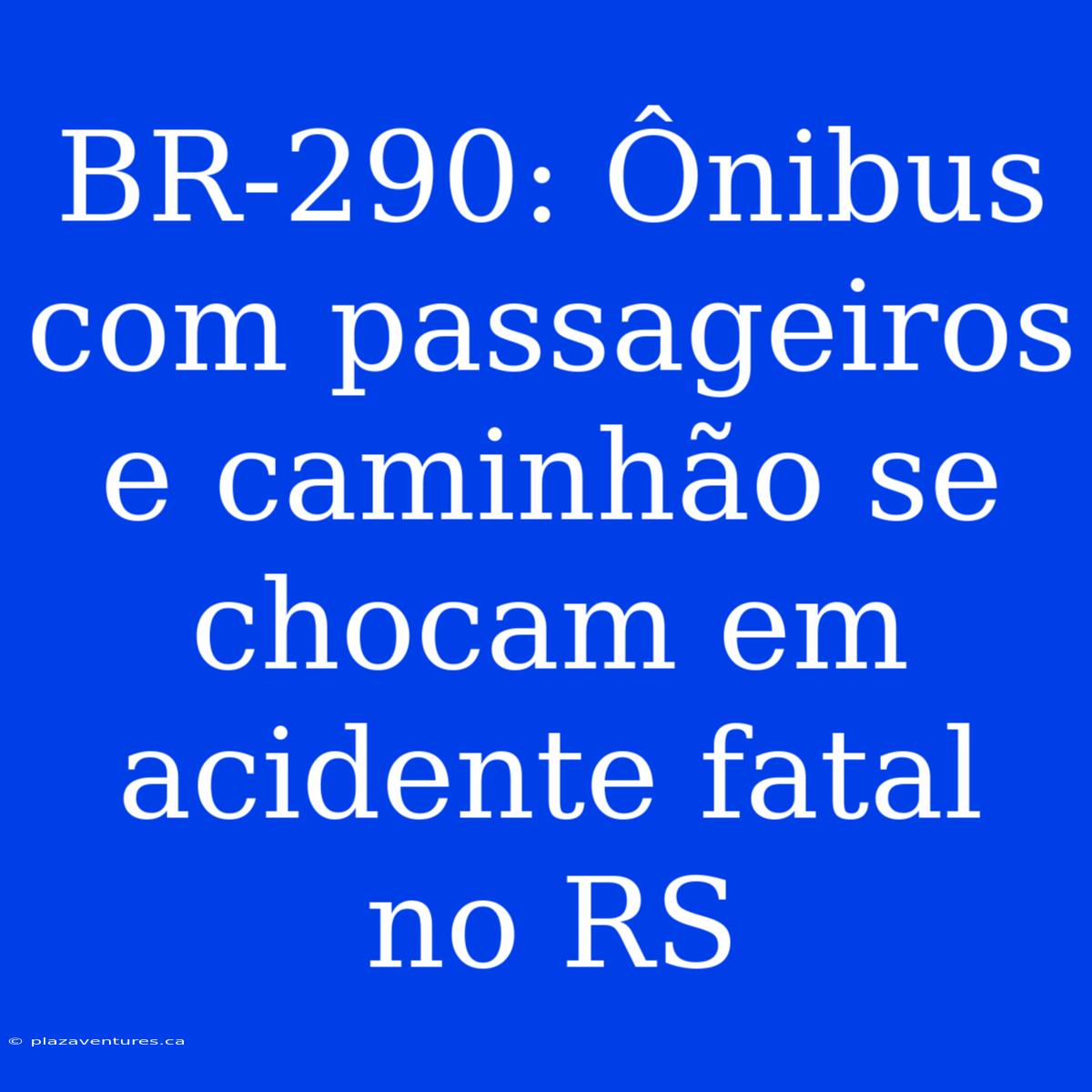 BR-290: Ônibus Com Passageiros E Caminhão Se Chocam Em Acidente Fatal No RS