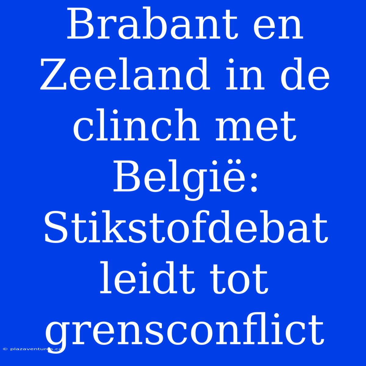 Brabant En Zeeland In De Clinch Met België: Stikstofdebat Leidt Tot Grensconflict