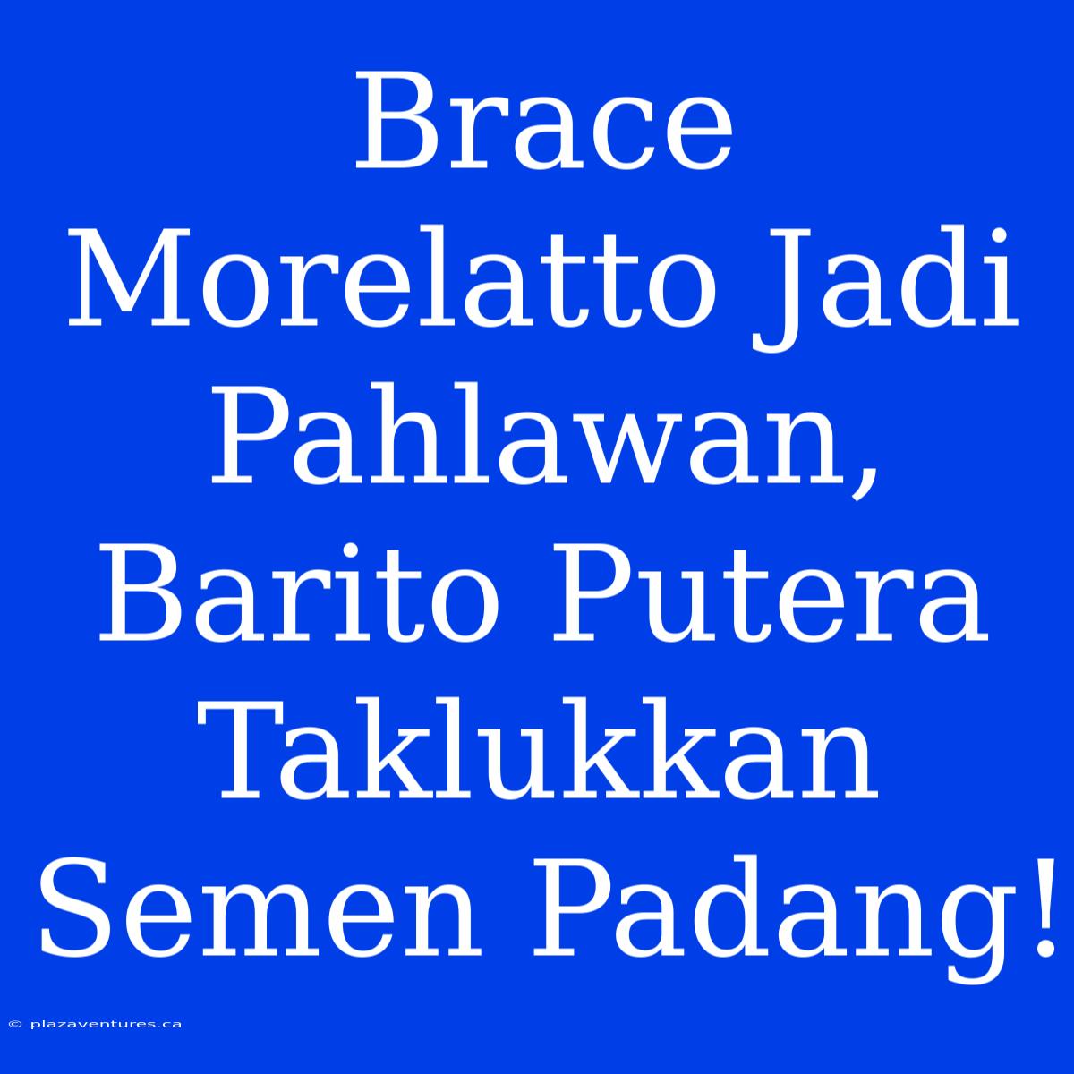 Brace Morelatto Jadi Pahlawan, Barito Putera Taklukkan Semen Padang!