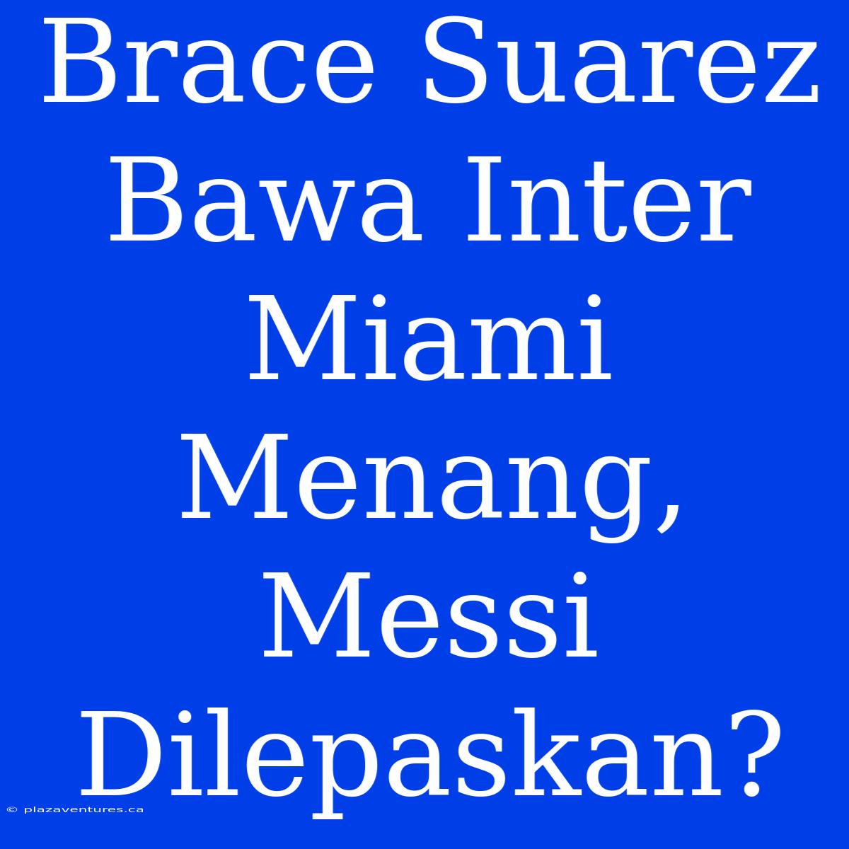 Brace Suarez Bawa Inter Miami Menang, Messi Dilepaskan?