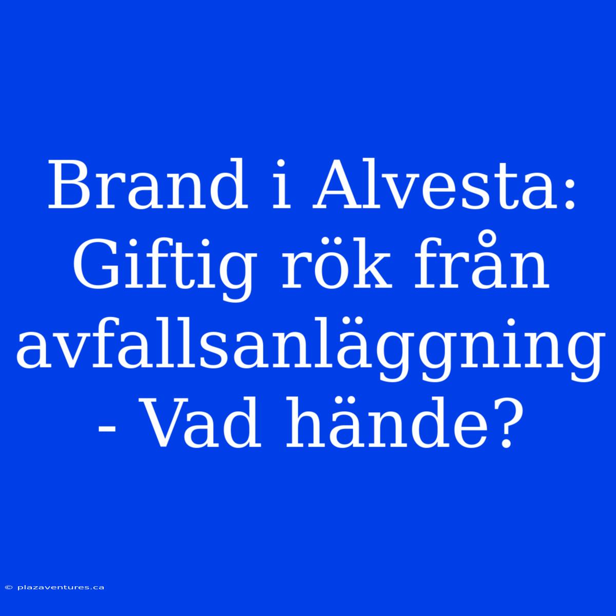 Brand I Alvesta: Giftig Rök Från Avfallsanläggning - Vad Hände?