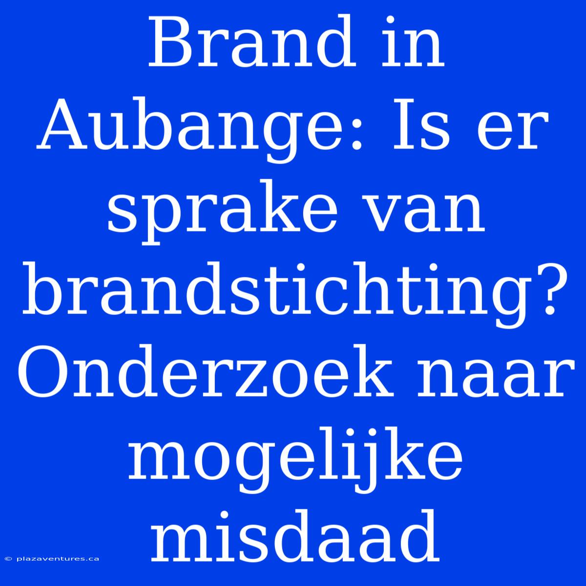 Brand In Aubange: Is Er Sprake Van Brandstichting? Onderzoek Naar Mogelijke Misdaad