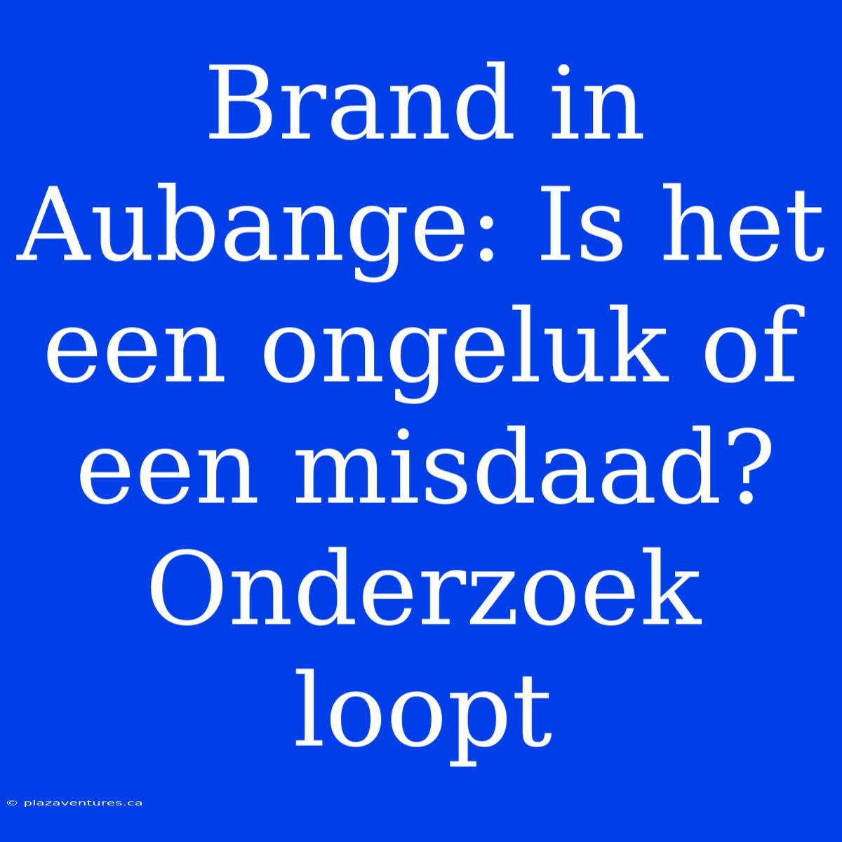 Brand In Aubange: Is Het Een Ongeluk Of Een Misdaad? Onderzoek Loopt