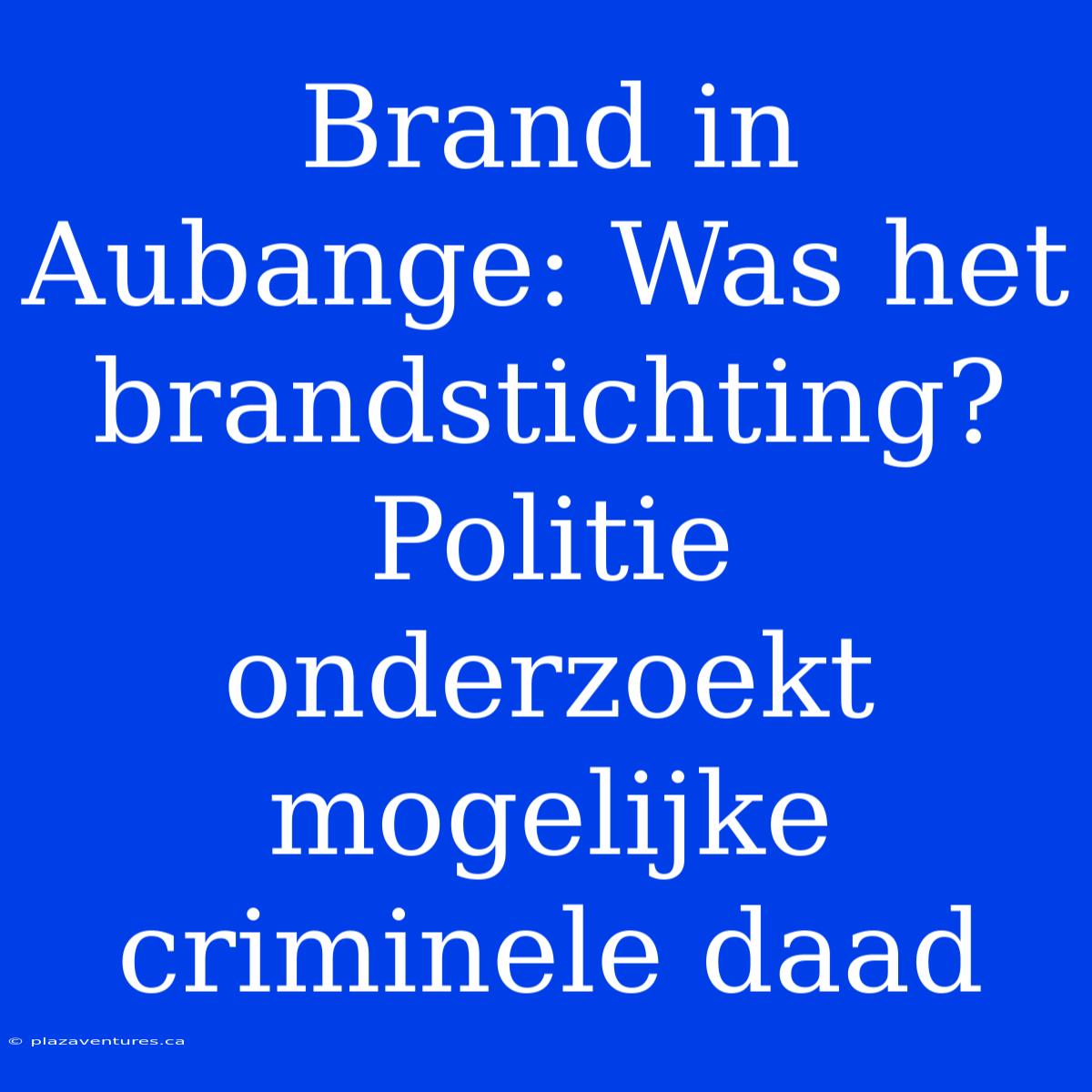 Brand In Aubange: Was Het Brandstichting? Politie Onderzoekt Mogelijke Criminele Daad