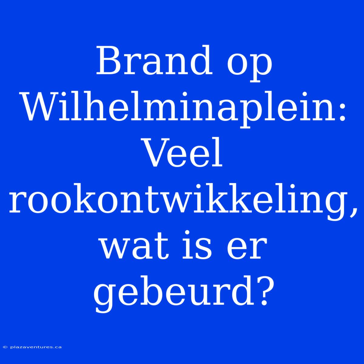 Brand Op Wilhelminaplein: Veel Rookontwikkeling, Wat Is Er Gebeurd?