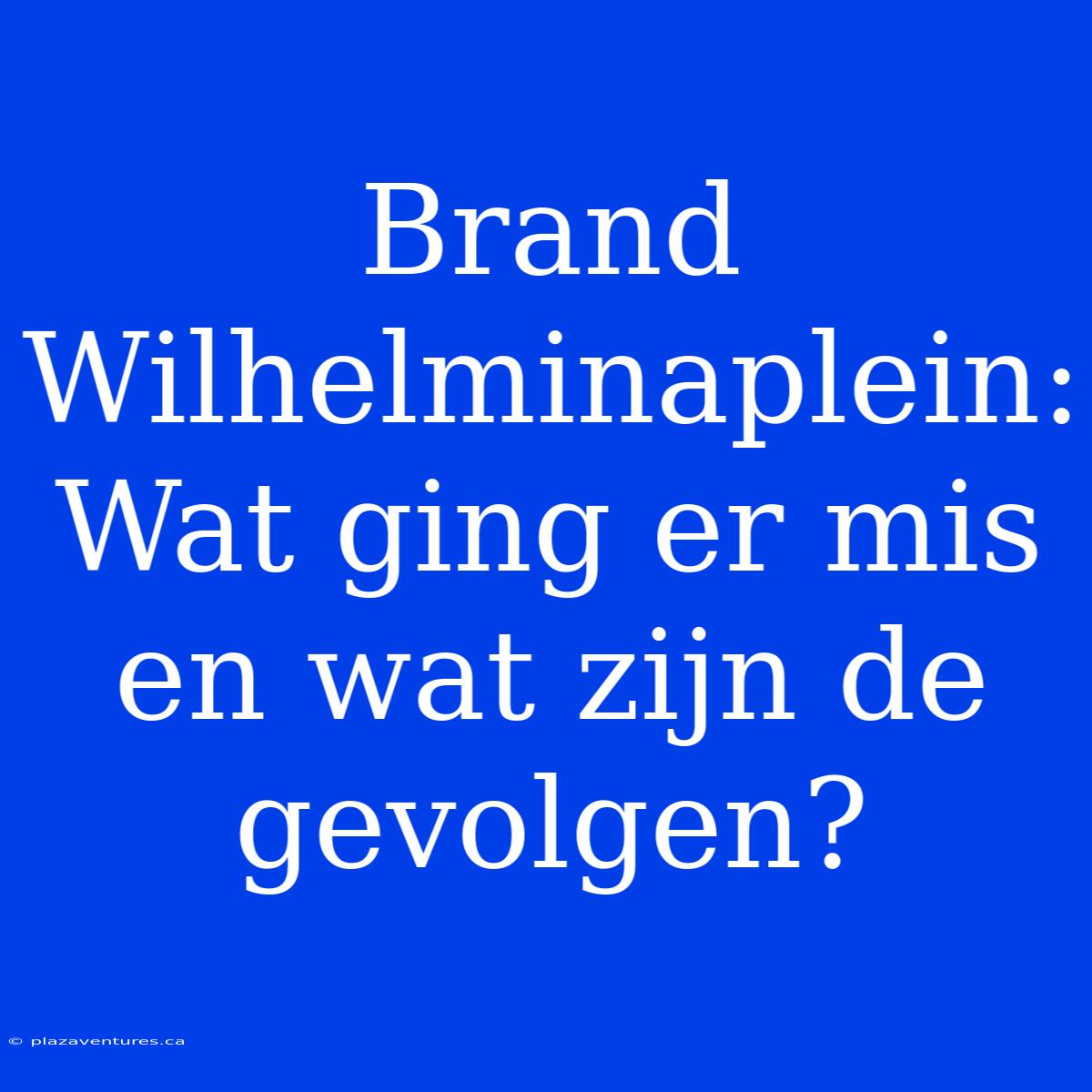 Brand Wilhelminaplein: Wat Ging Er Mis En Wat Zijn De Gevolgen?