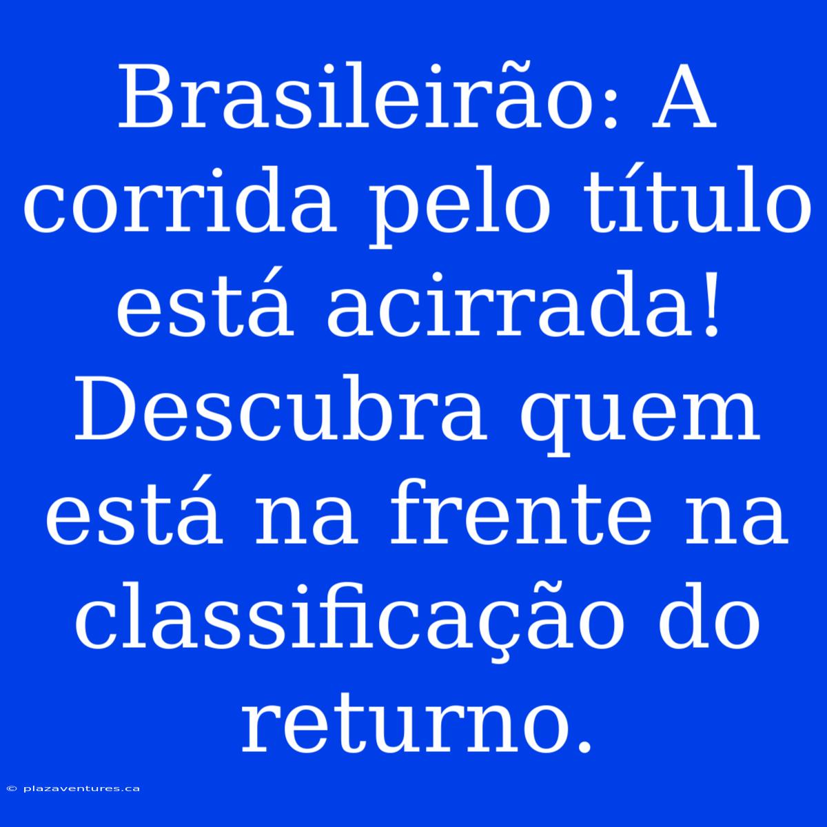 Brasileirão: A Corrida Pelo Título Está Acirrada! Descubra Quem Está Na Frente Na Classificação Do Returno.