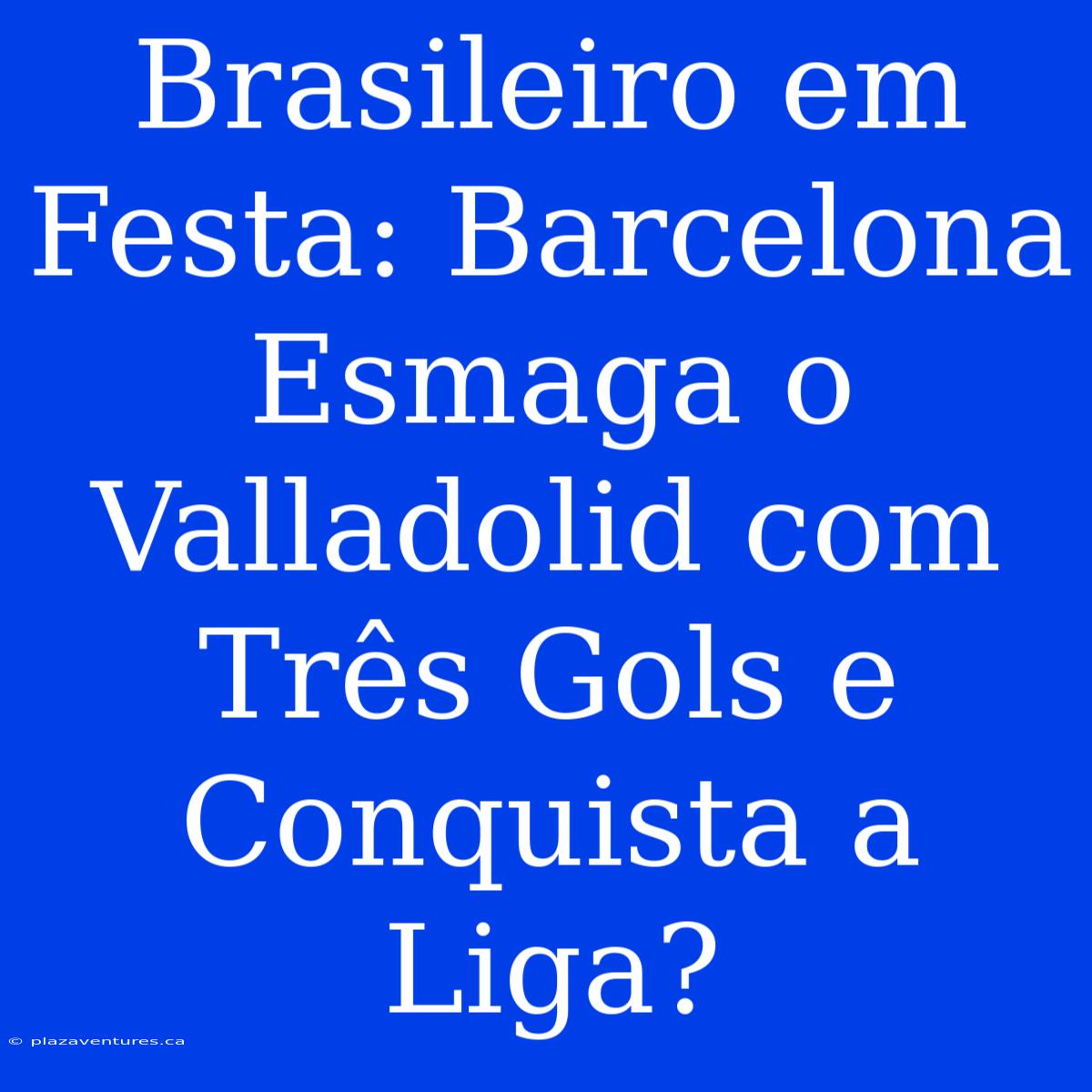 Brasileiro Em Festa: Barcelona Esmaga O Valladolid Com Três Gols E Conquista A Liga?