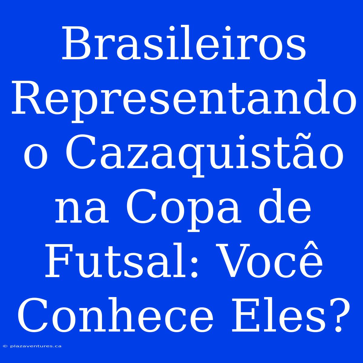 Brasileiros Representando O Cazaquistão Na Copa De Futsal: Você Conhece Eles?