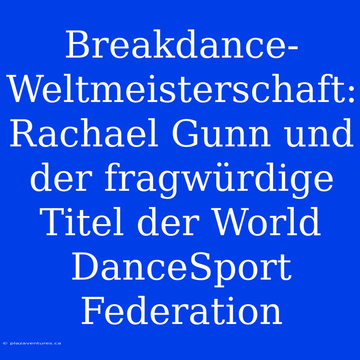 Breakdance-Weltmeisterschaft: Rachael Gunn Und Der Fragwürdige Titel Der World DanceSport Federation