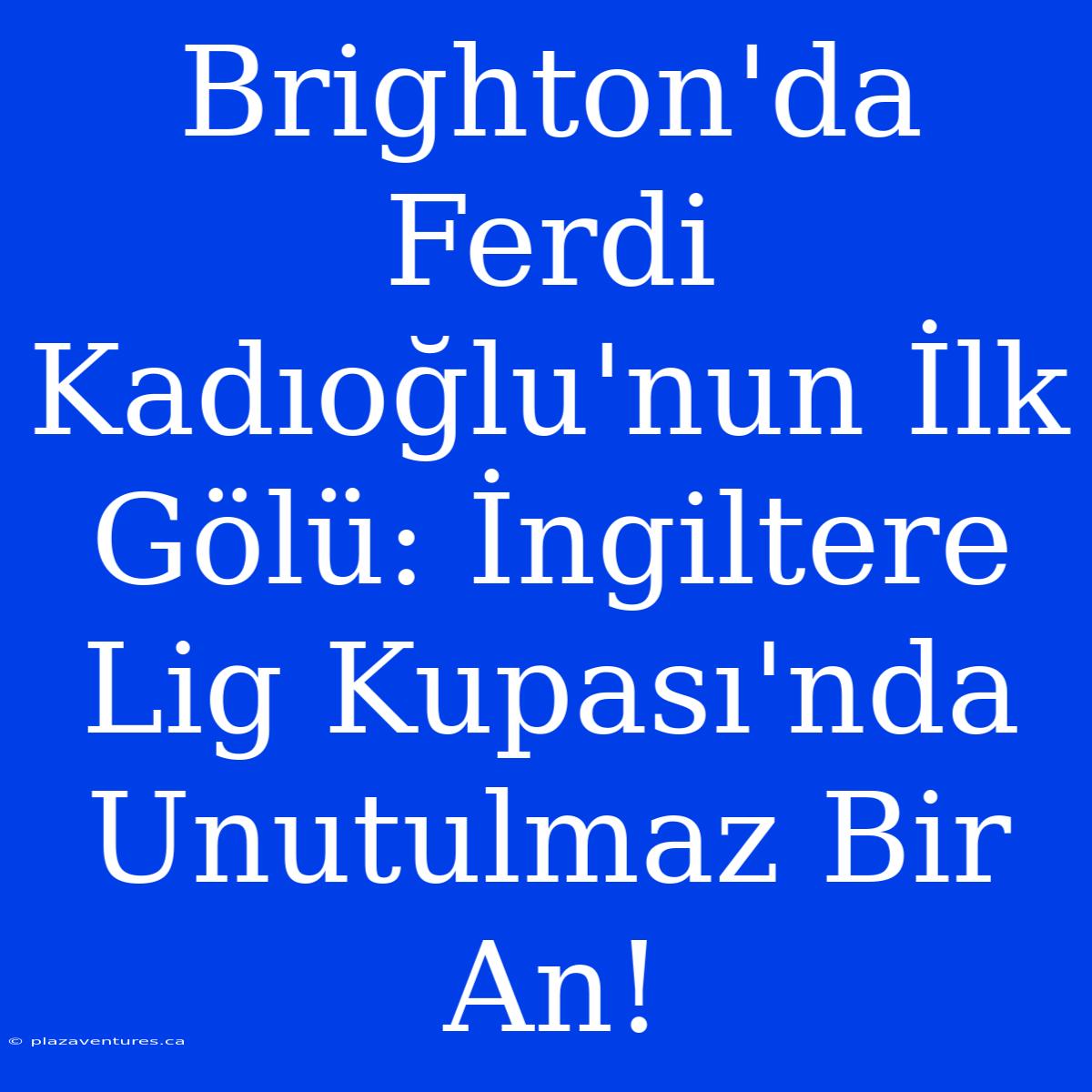 Brighton'da Ferdi Kadıoğlu'nun İlk Gölü: İngiltere Lig Kupası'nda Unutulmaz Bir An!