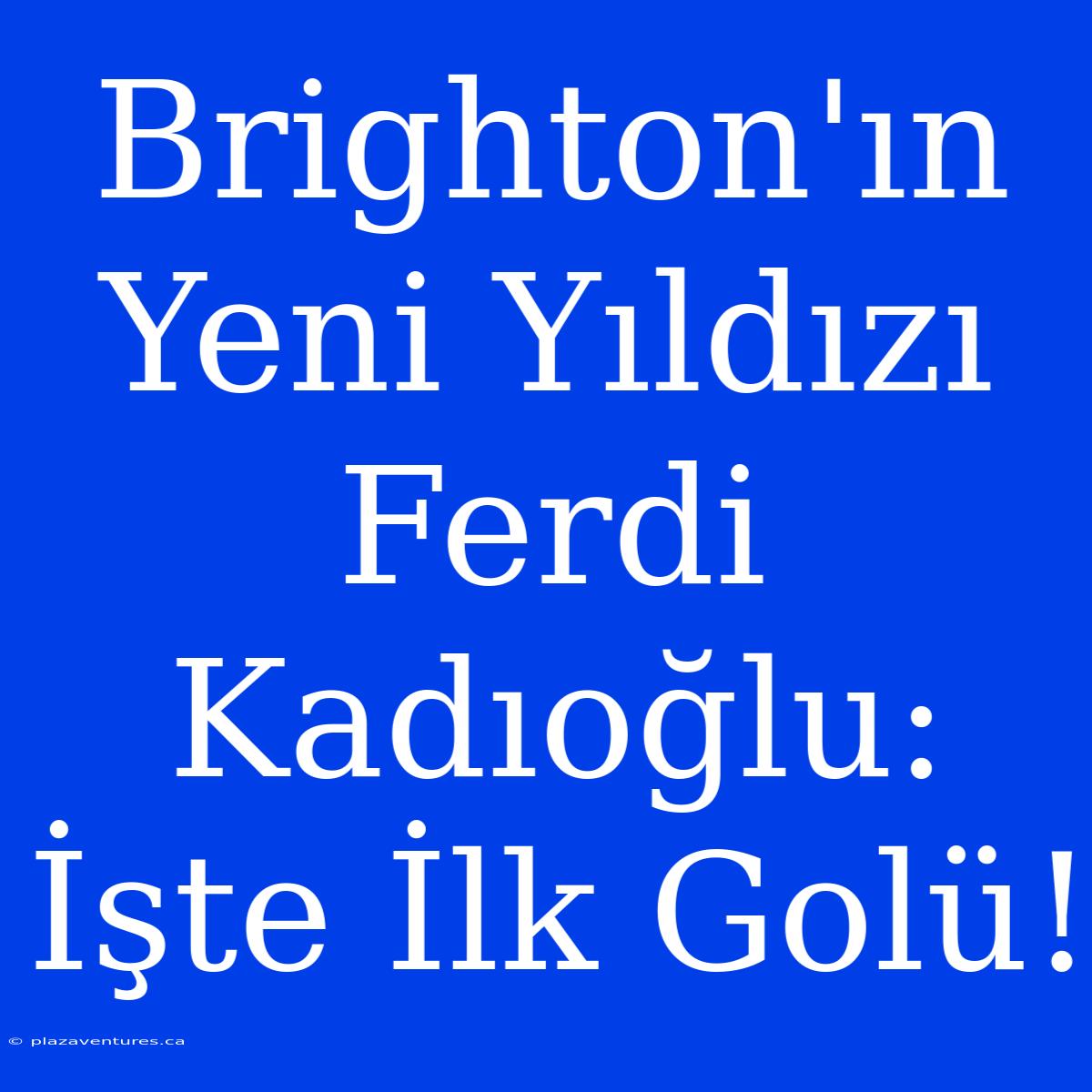 Brighton'ın Yeni Yıldızı Ferdi Kadıoğlu: İşte İlk Golü!