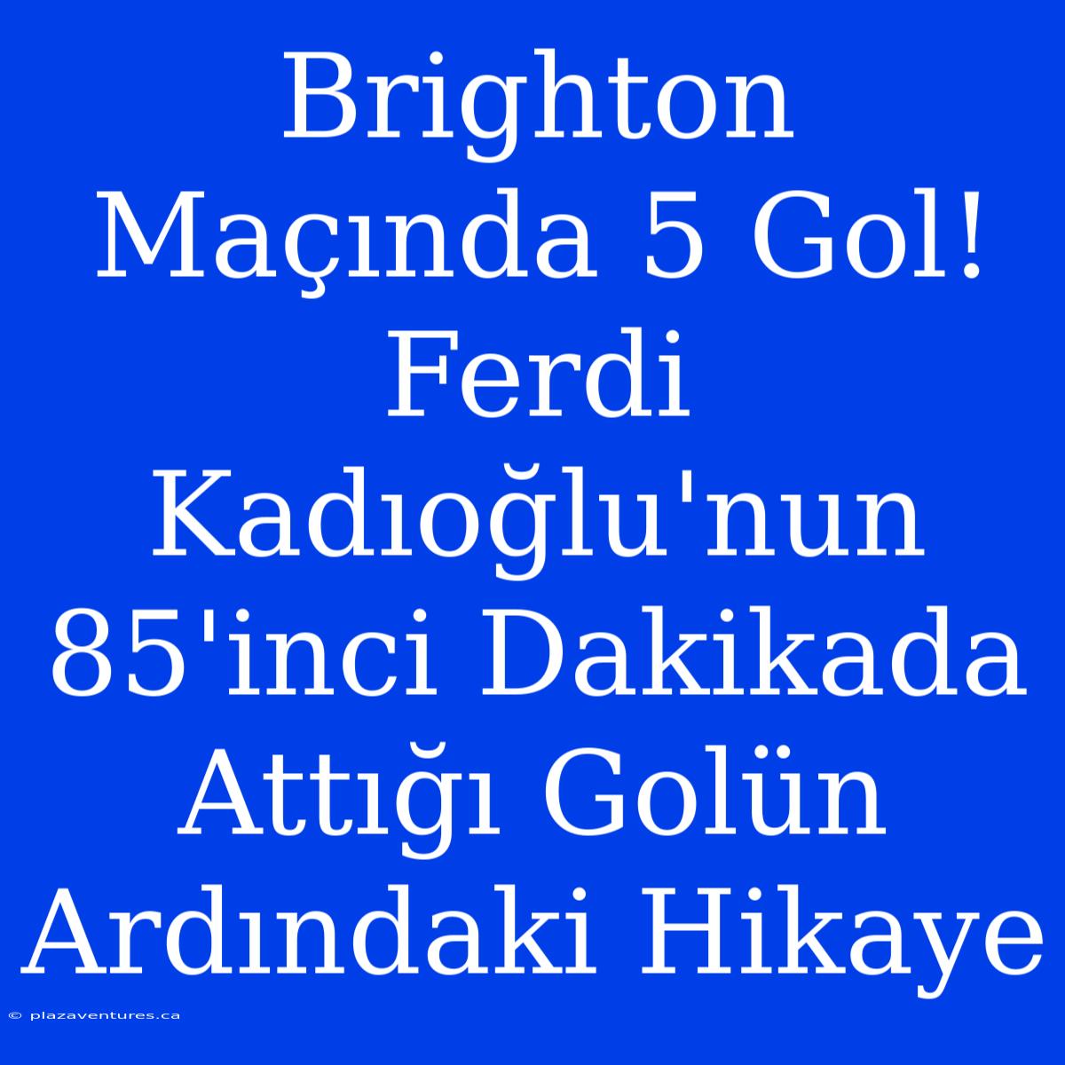 Brighton Maçında 5 Gol! Ferdi Kadıoğlu'nun 85'inci Dakikada Attığı Golün Ardındaki Hikaye