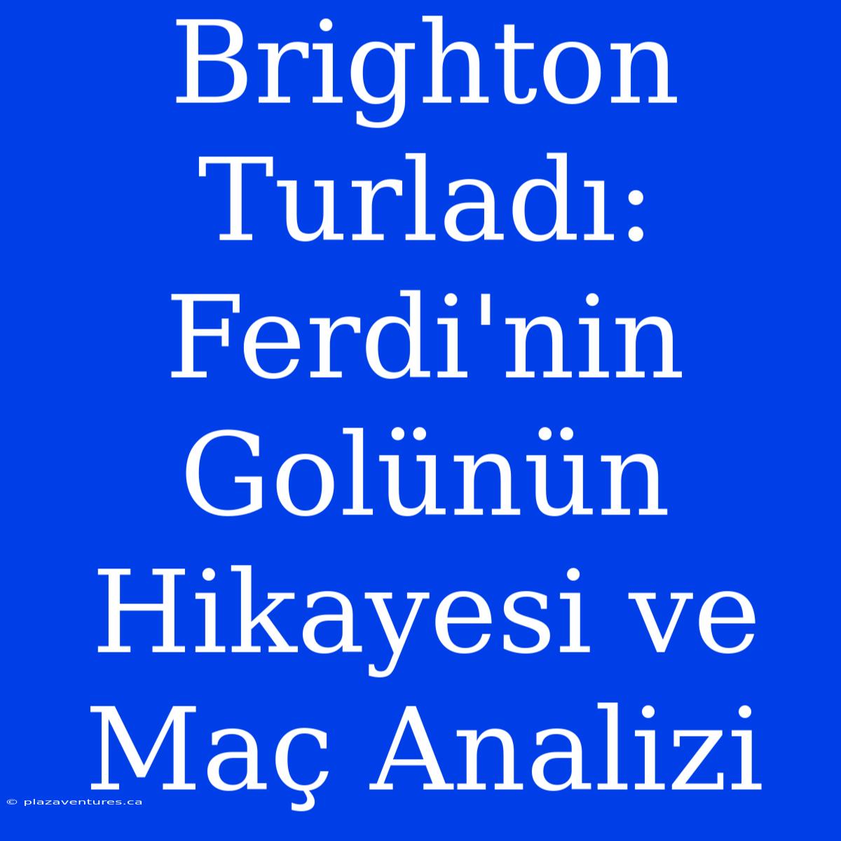 Brighton Turladı: Ferdi'nin Golünün Hikayesi Ve Maç Analizi