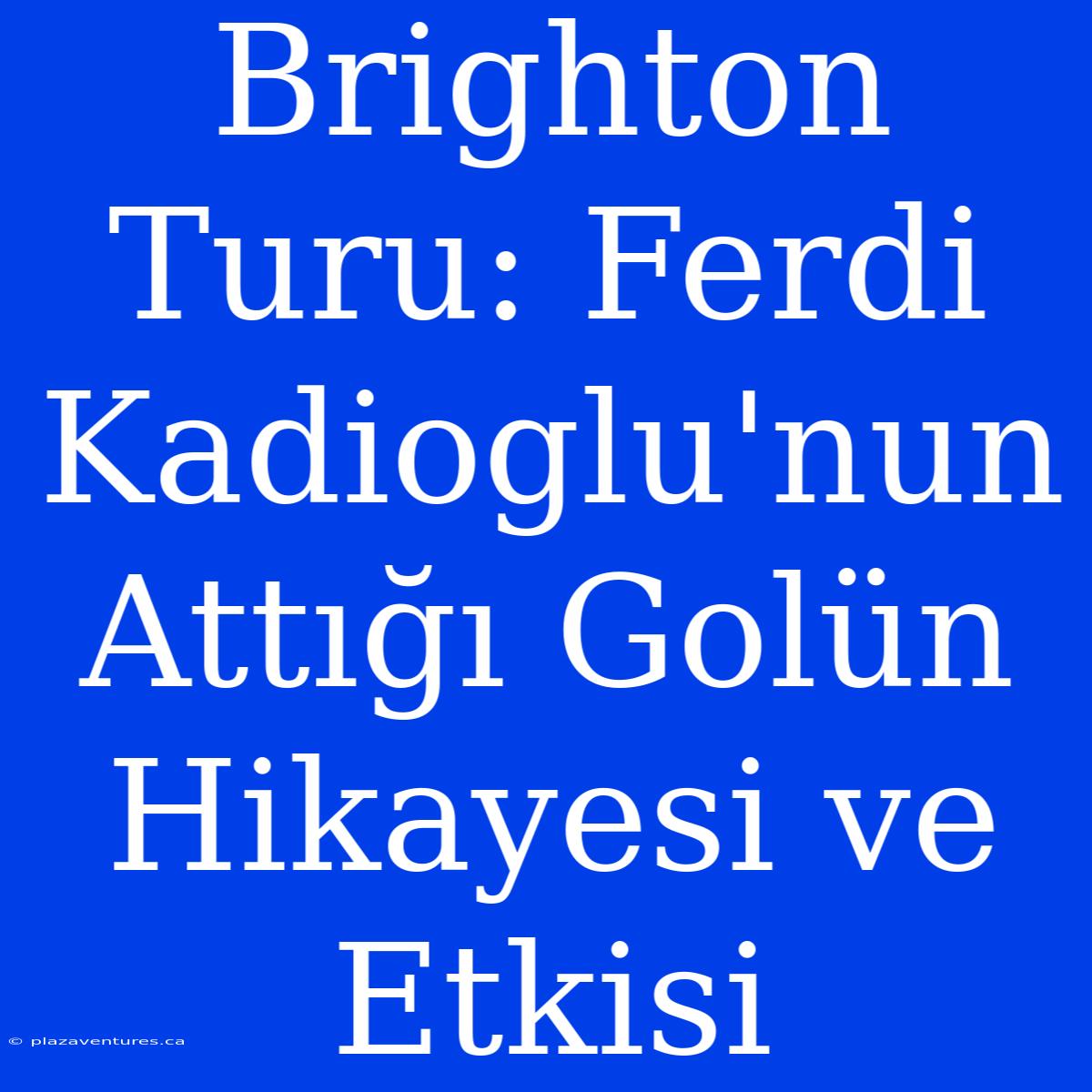 Brighton Turu: Ferdi Kadioglu'nun Attığı Golün Hikayesi Ve Etkisi