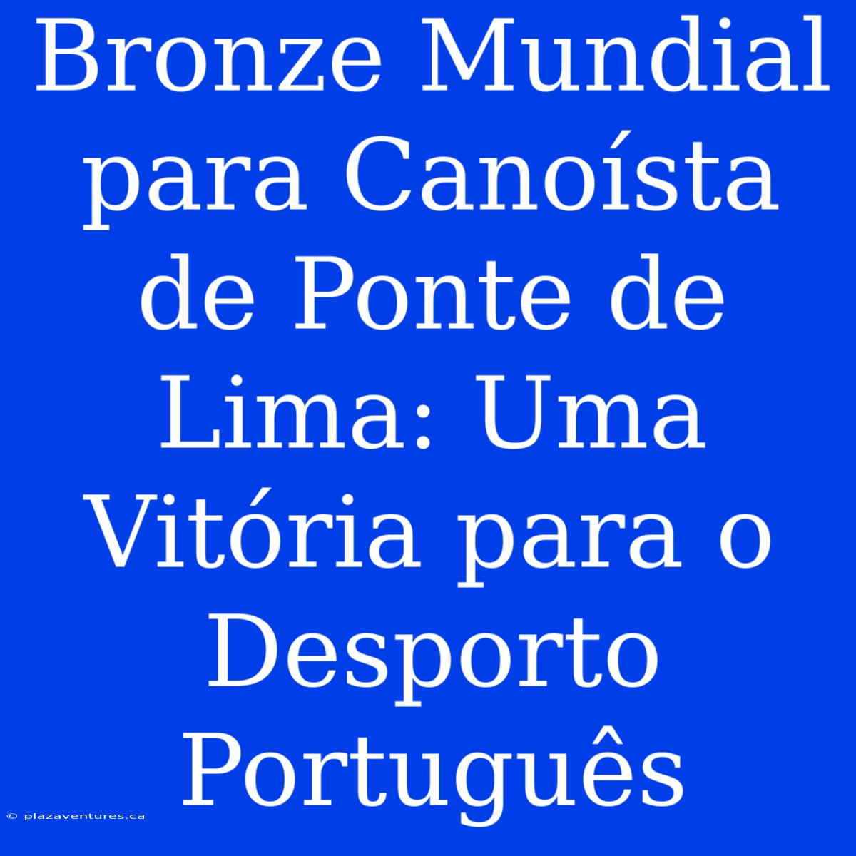 Bronze Mundial Para Canoísta De Ponte De Lima: Uma Vitória Para O Desporto Português