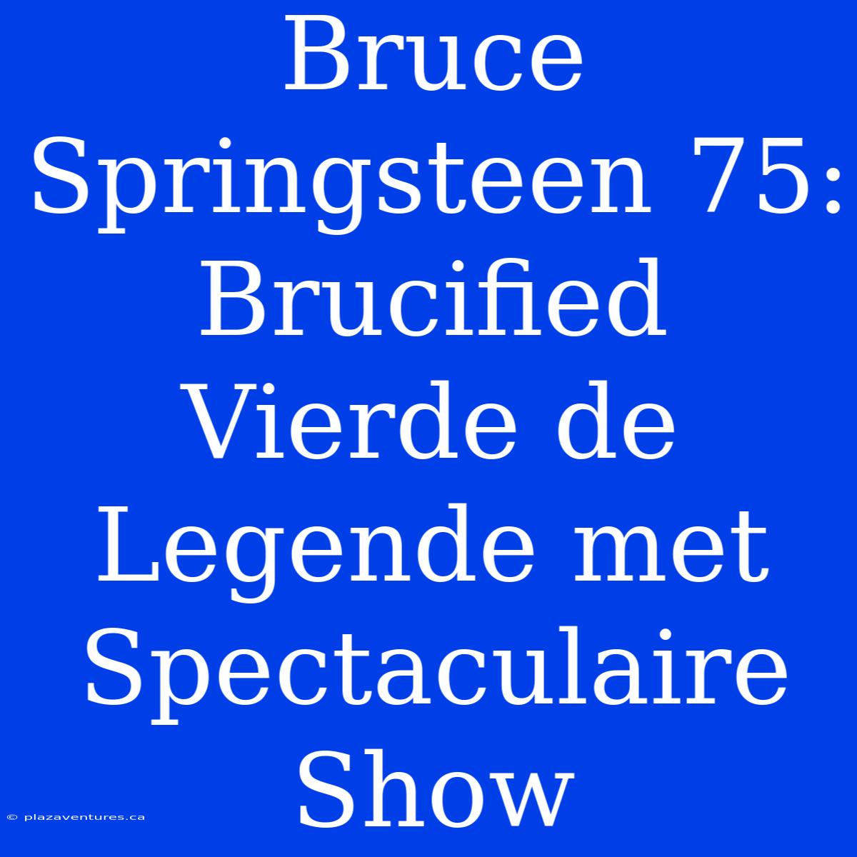 Bruce Springsteen 75: Brucified Vierde De Legende Met Spectaculaire Show