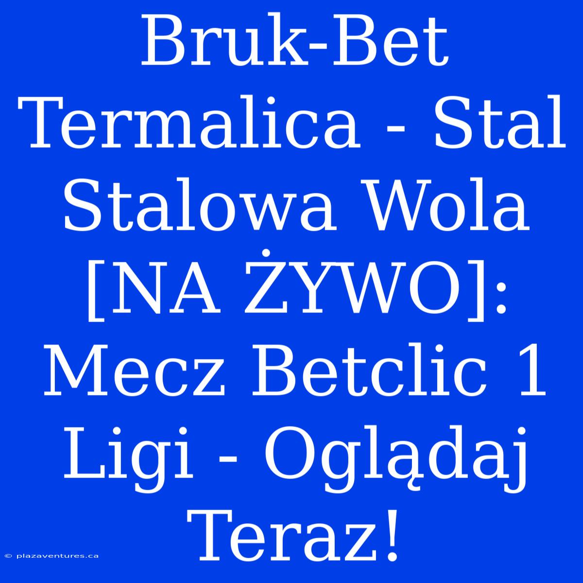 Bruk-Bet Termalica - Stal Stalowa Wola [NA ŻYWO]: Mecz Betclic 1 Ligi - Oglądaj Teraz!