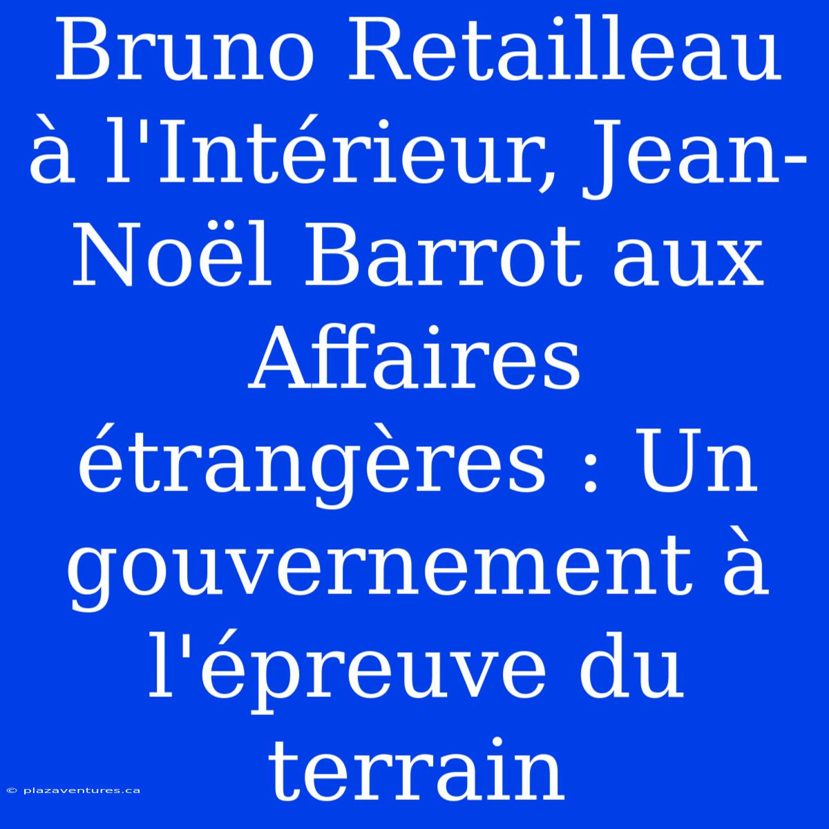 Bruno Retailleau À L'Intérieur, Jean-Noël Barrot Aux Affaires Étrangères : Un Gouvernement À L'épreuve Du Terrain