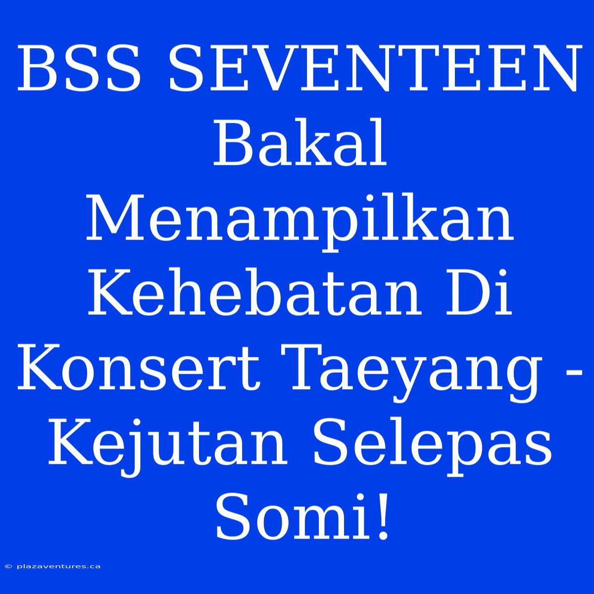 BSS SEVENTEEN Bakal Menampilkan Kehebatan Di Konsert Taeyang - Kejutan Selepas Somi!