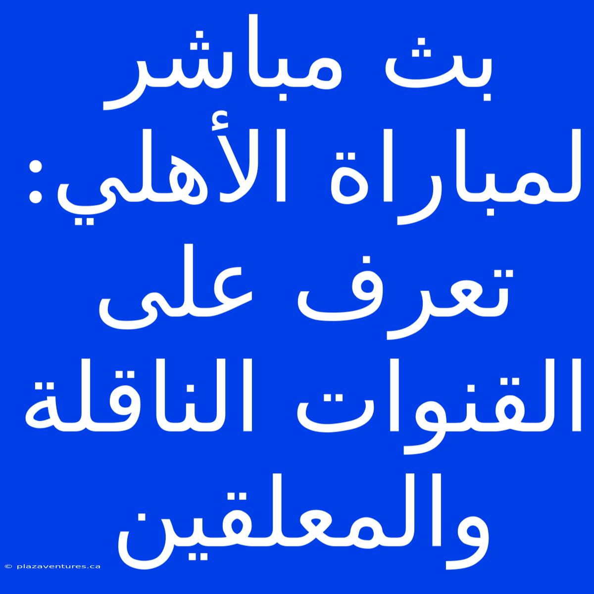 بث مباشر لمباراة الأهلي: تعرف على القنوات الناقلة والمعلقين