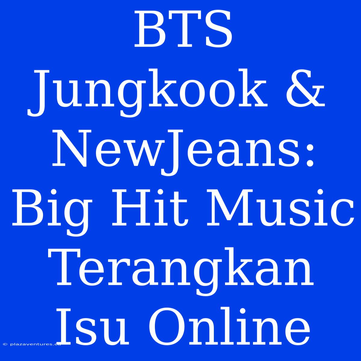 BTS Jungkook & NewJeans: Big Hit Music Terangkan Isu Online