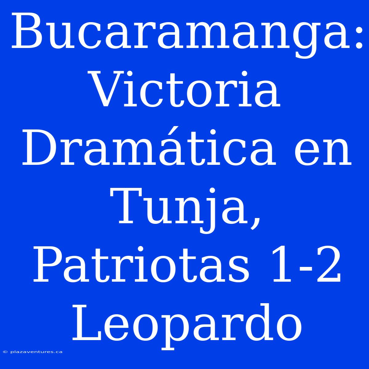 Bucaramanga: Victoria Dramática En Tunja, Patriotas 1-2 Leopardo