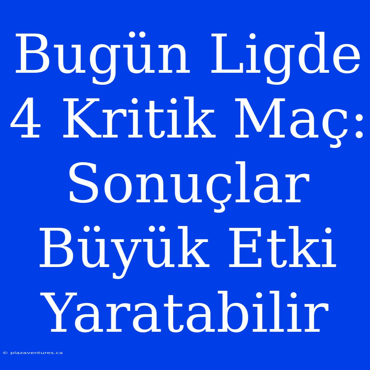 Bugün Ligde 4 Kritik Maç: Sonuçlar Büyük Etki Yaratabilir