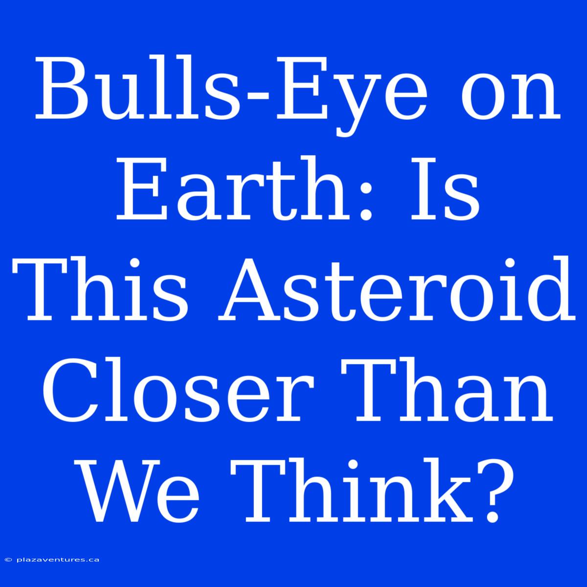 Bulls-Eye On Earth: Is This Asteroid Closer Than We Think?