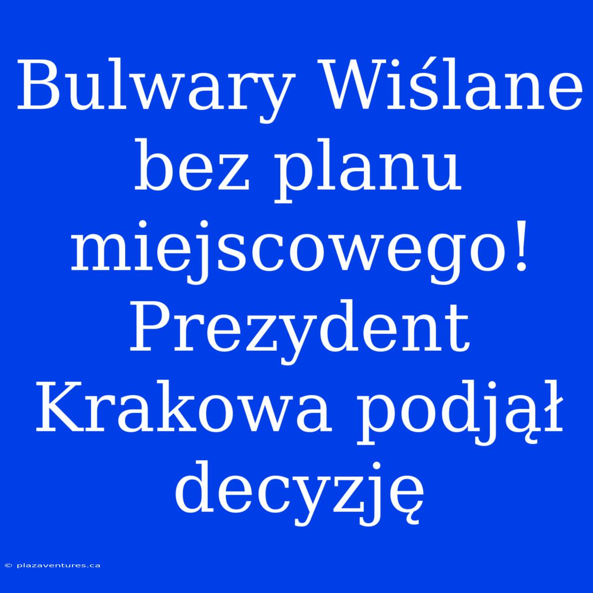 Bulwary Wiślane Bez Planu Miejscowego! Prezydent Krakowa Podjął Decyzję