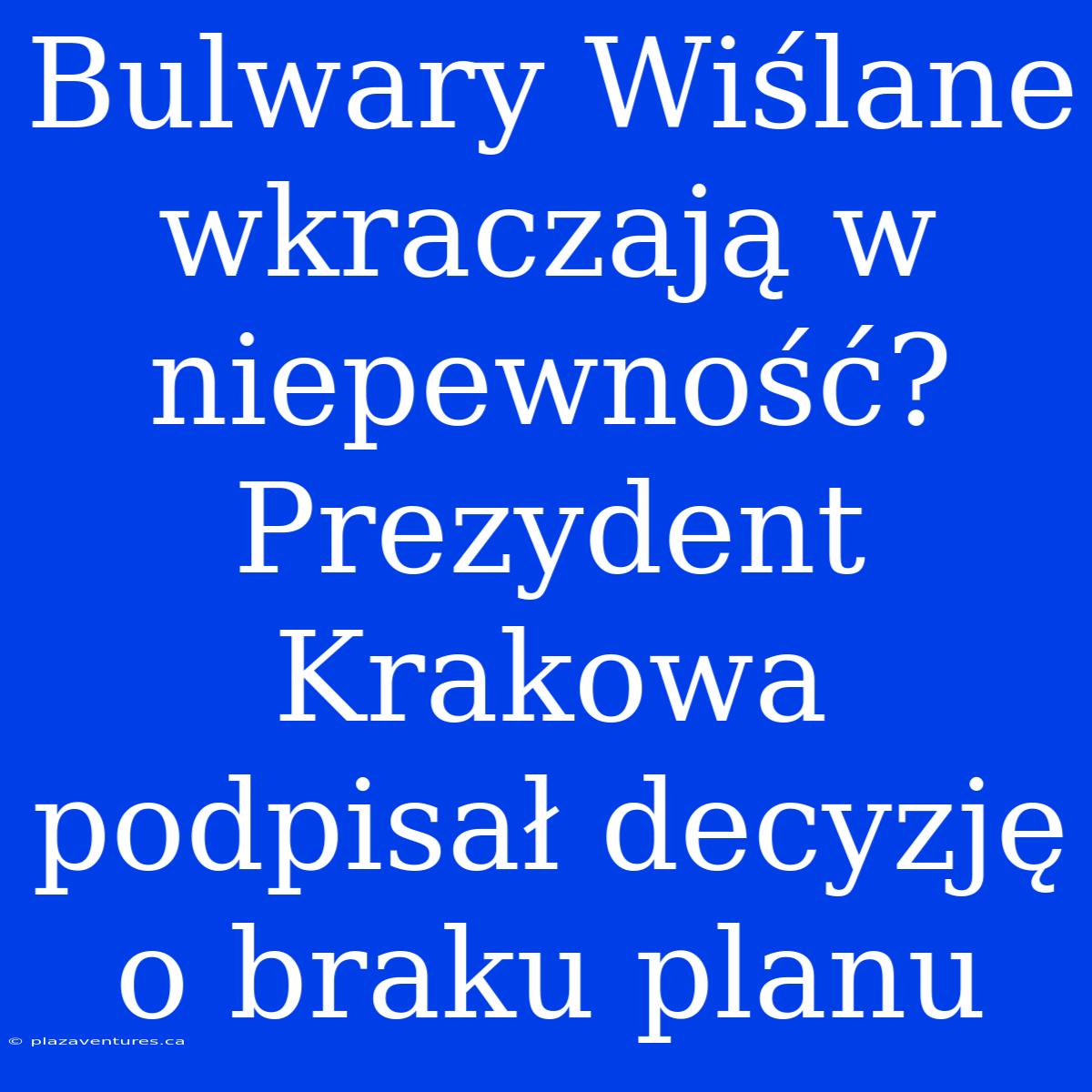 Bulwary Wiślane Wkraczają W Niepewność? Prezydent Krakowa Podpisał Decyzję O Braku Planu